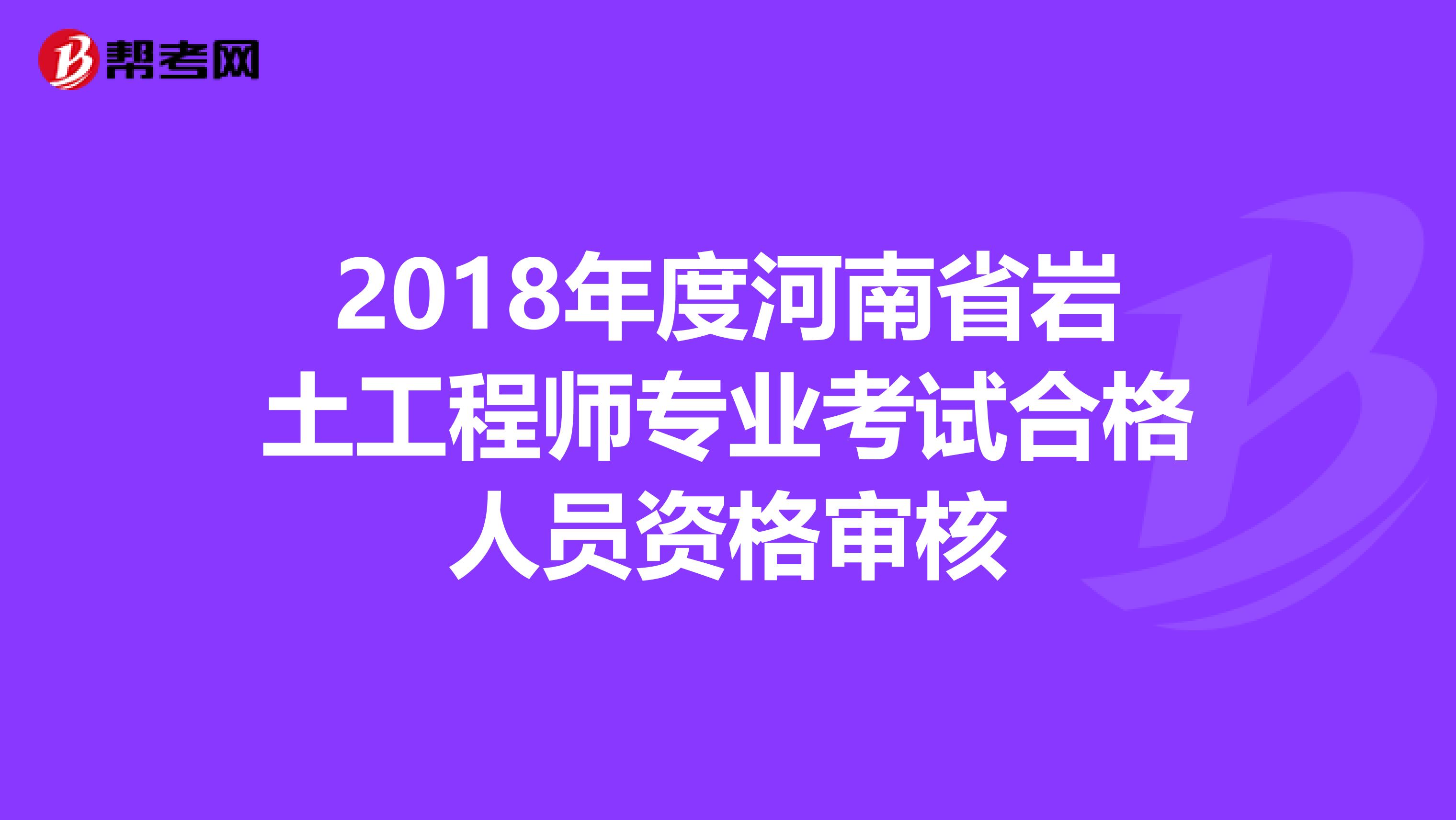 2018年度河南省岩土工程师专业考试合格人员资格审核