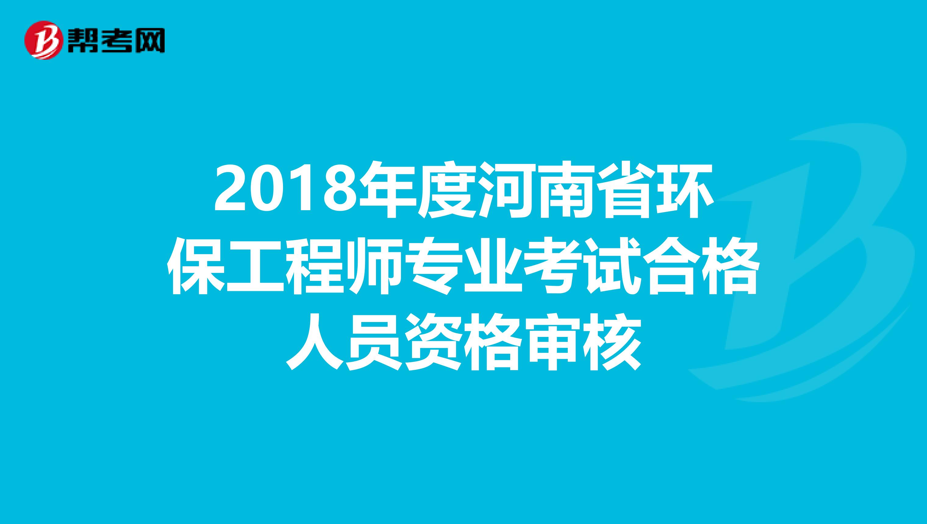 2018年度河南省环保工程师专业考试合格人员资格审核