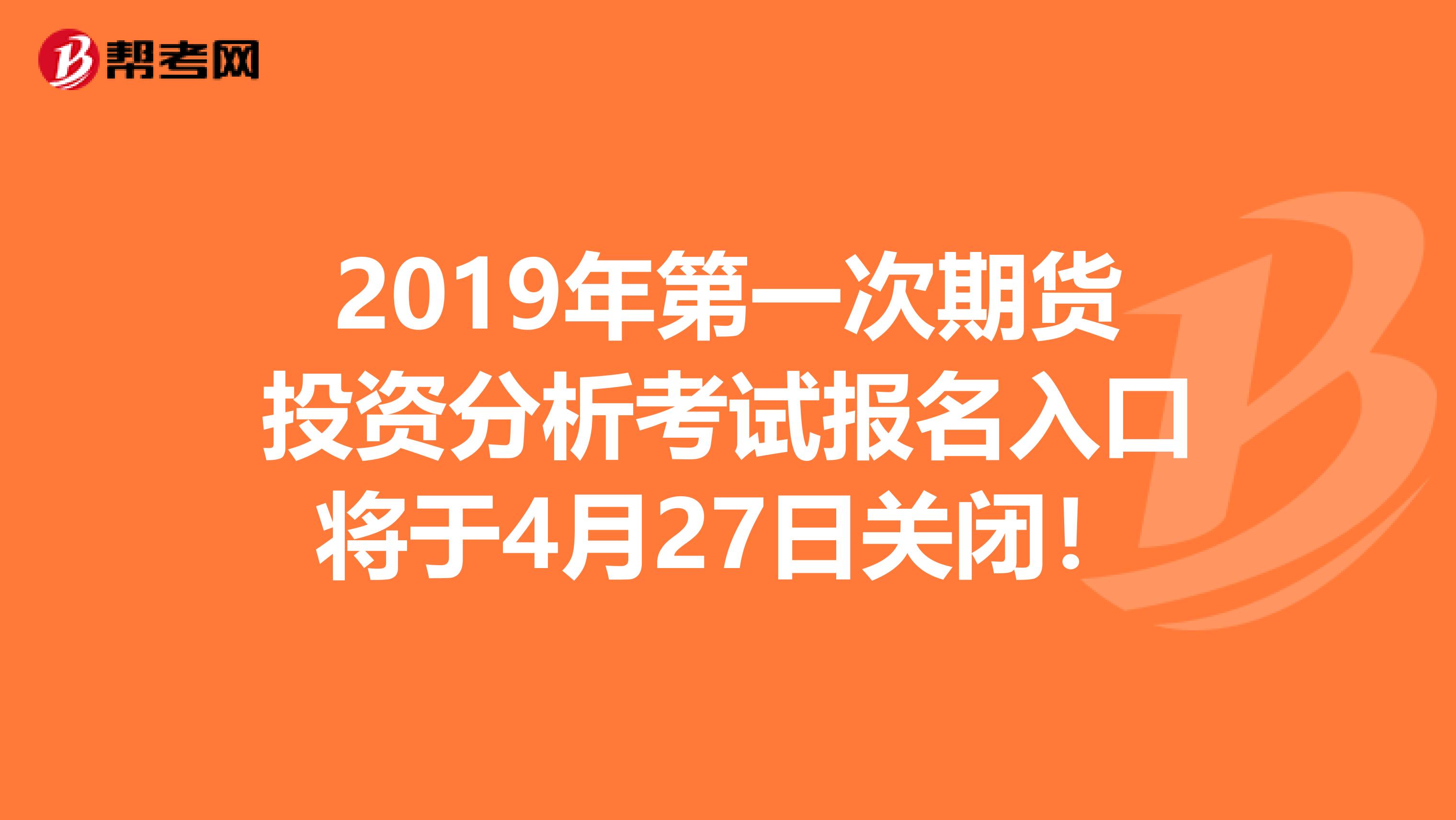 2019年第一次期货投资分析考试报名入口将于4月27日关闭！