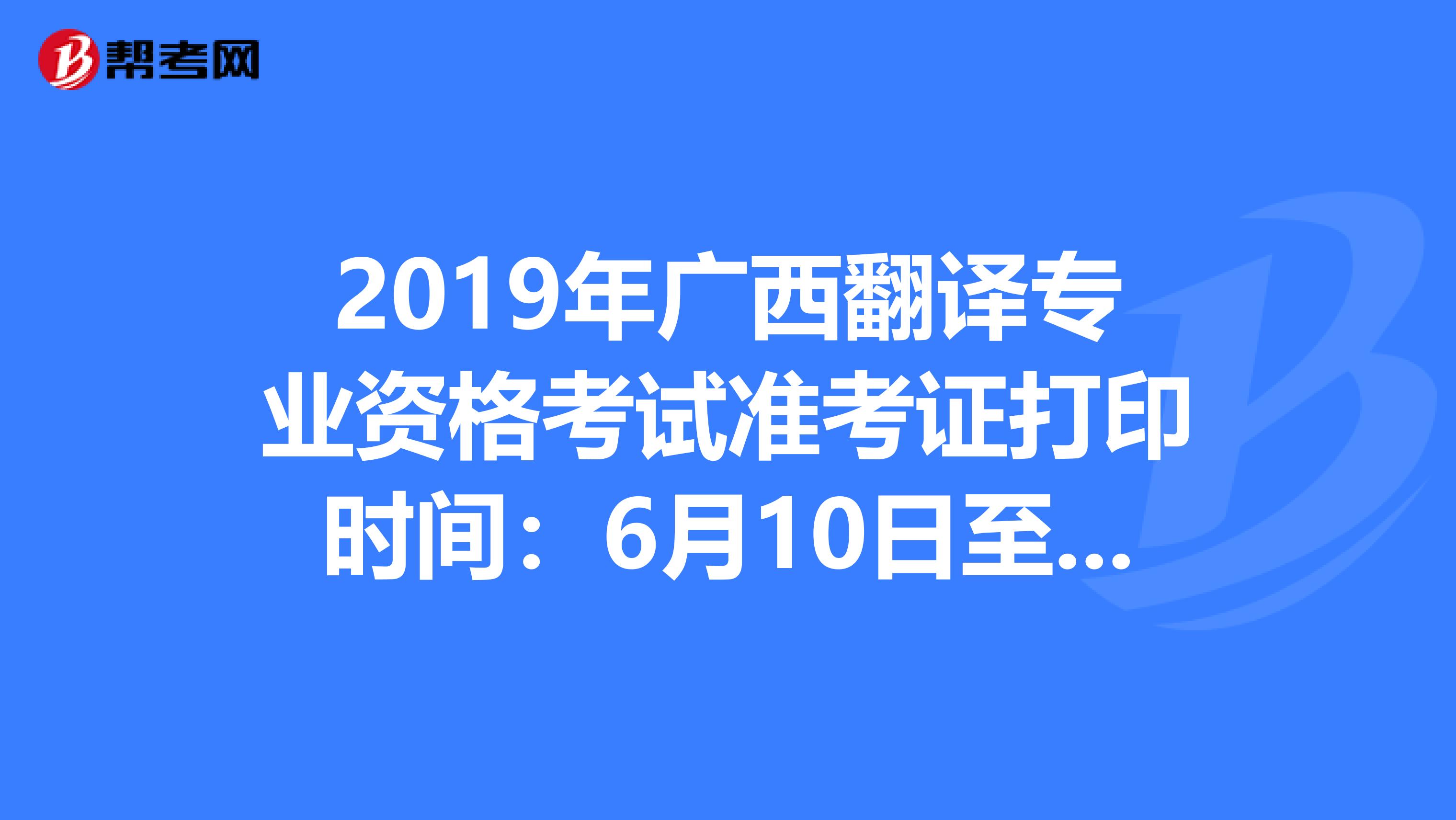 2019年广西翻译专业资格考试准考证打印时间：6月10日至16日
