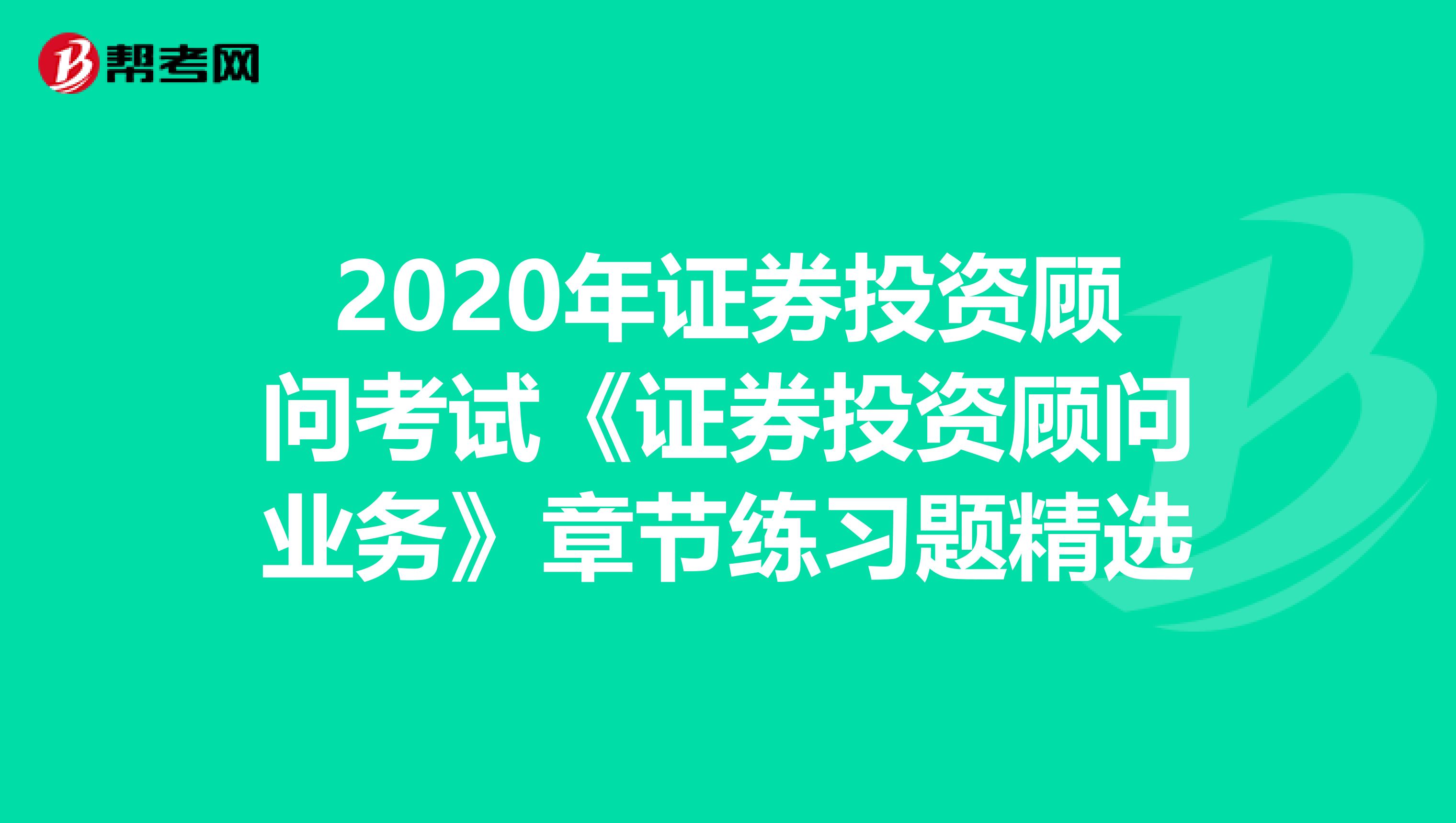 2020年证券投资顾问考试《证券投资顾问业务》章节练习题精选