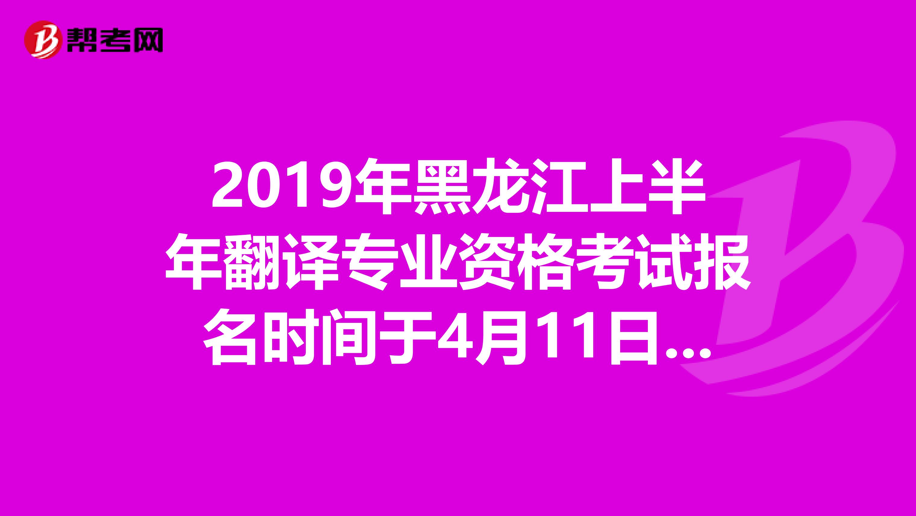 2019年黑龙江上半年翻译专业资格考试报名时间于4月11日截止