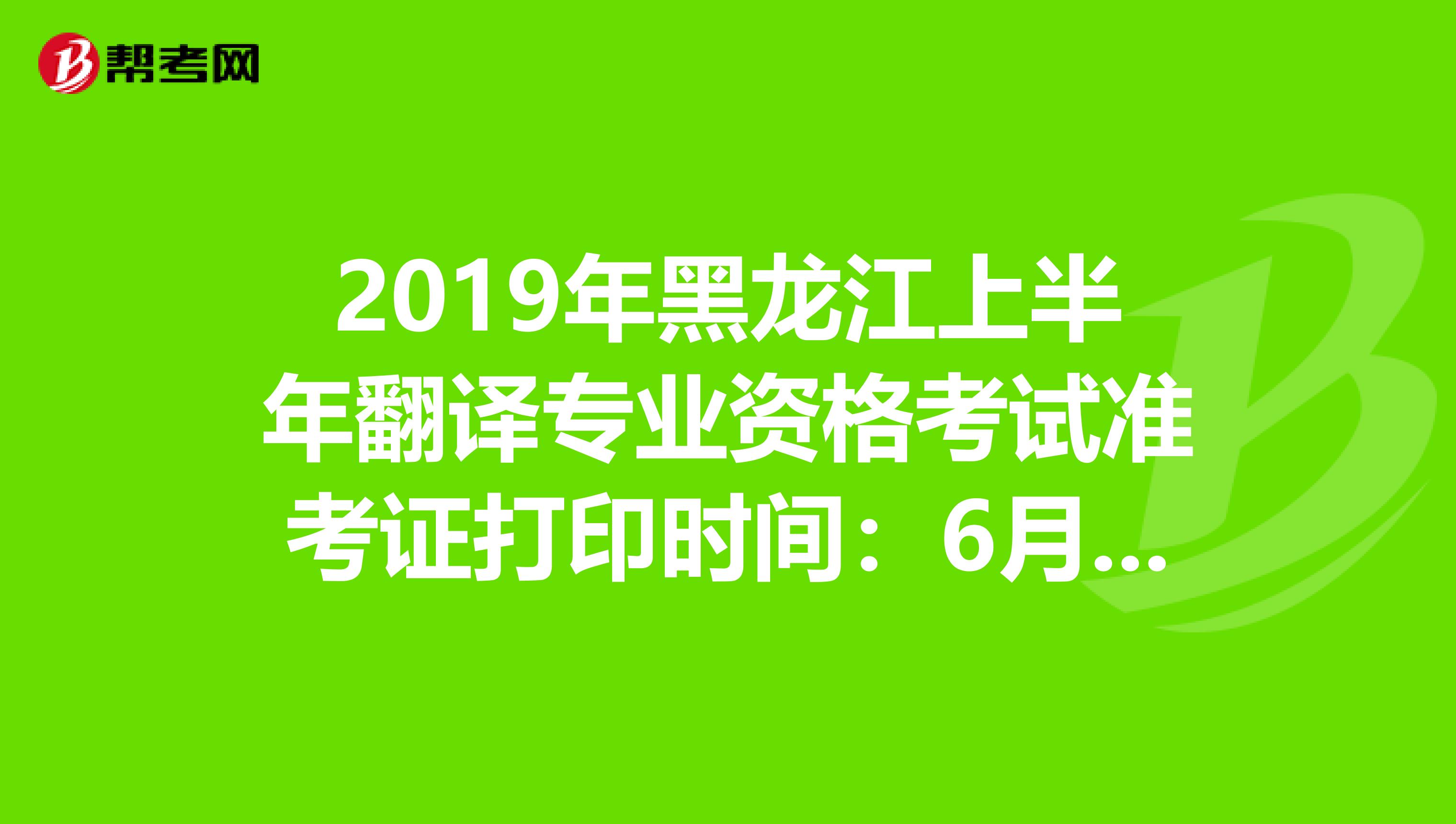 2019年黑龙江上半年翻译专业资格考试准考证打印时间：6月10日至13日