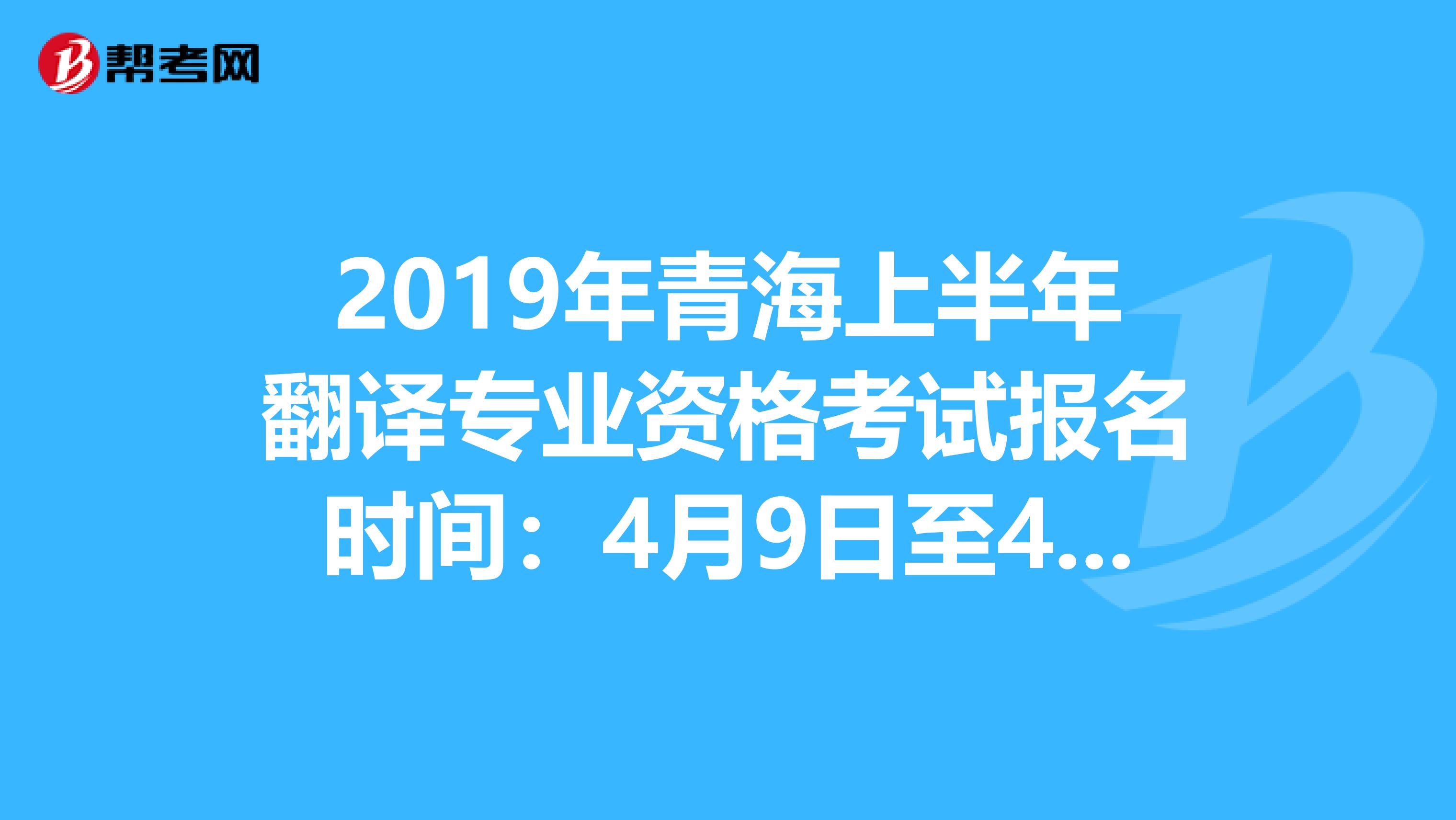 2019年青海上半年翻译专业资格考试报名时间：4月9日至4月18日