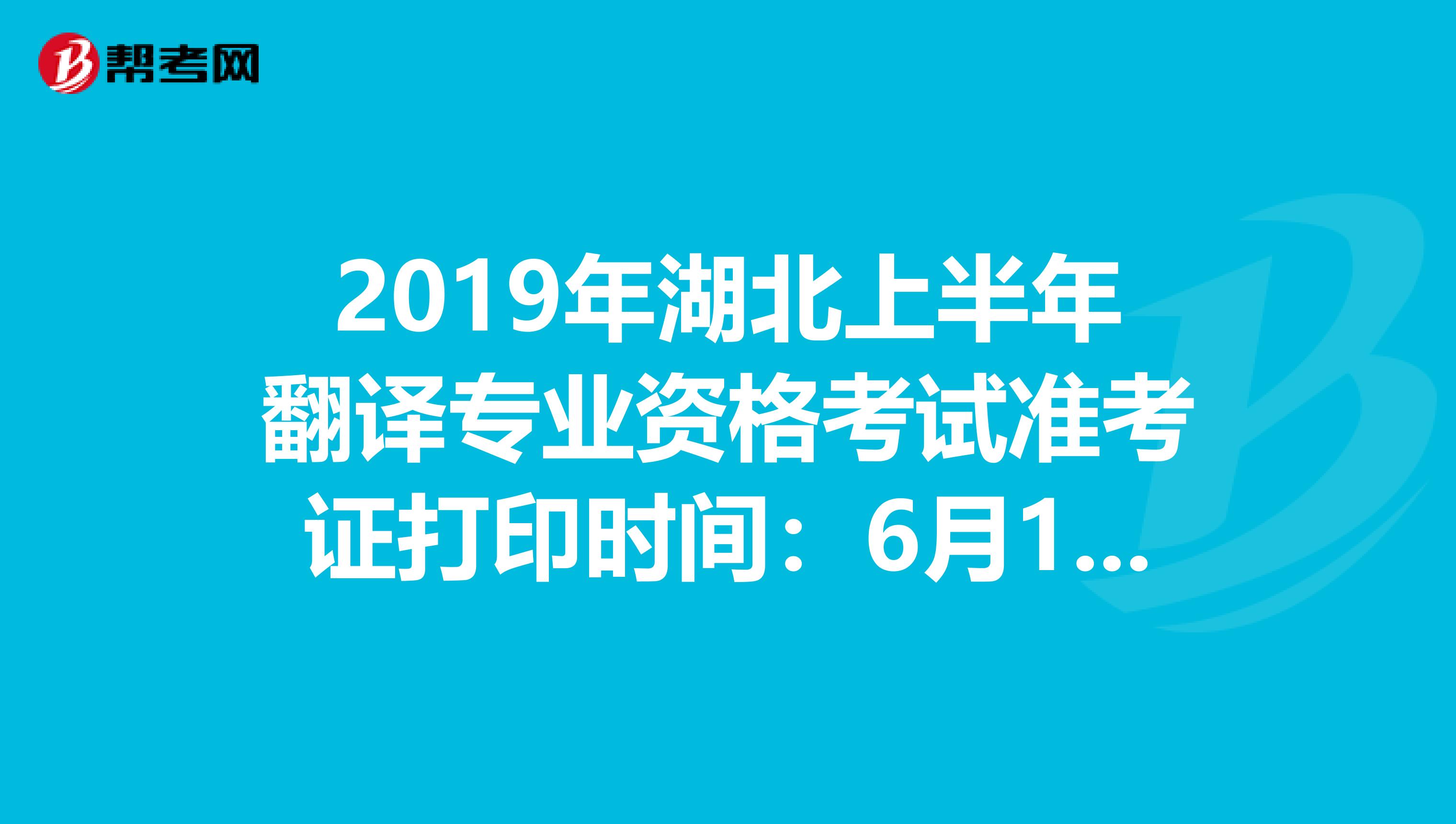 2019年湖北上半年翻译专业资格考试准考证打印时间：6月10日至16日