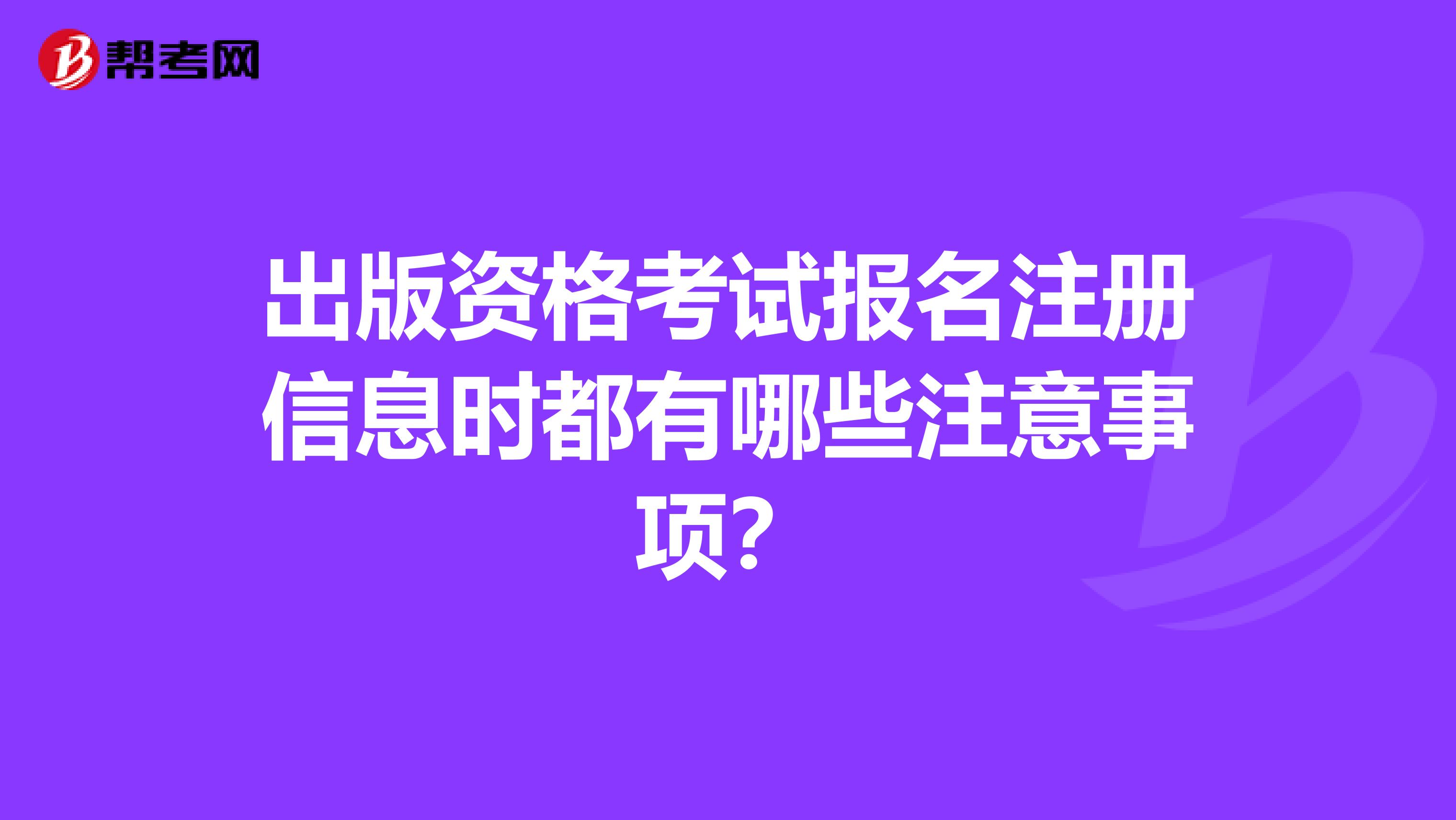 出版資格考試報名注冊信息時都有哪些注意事項？