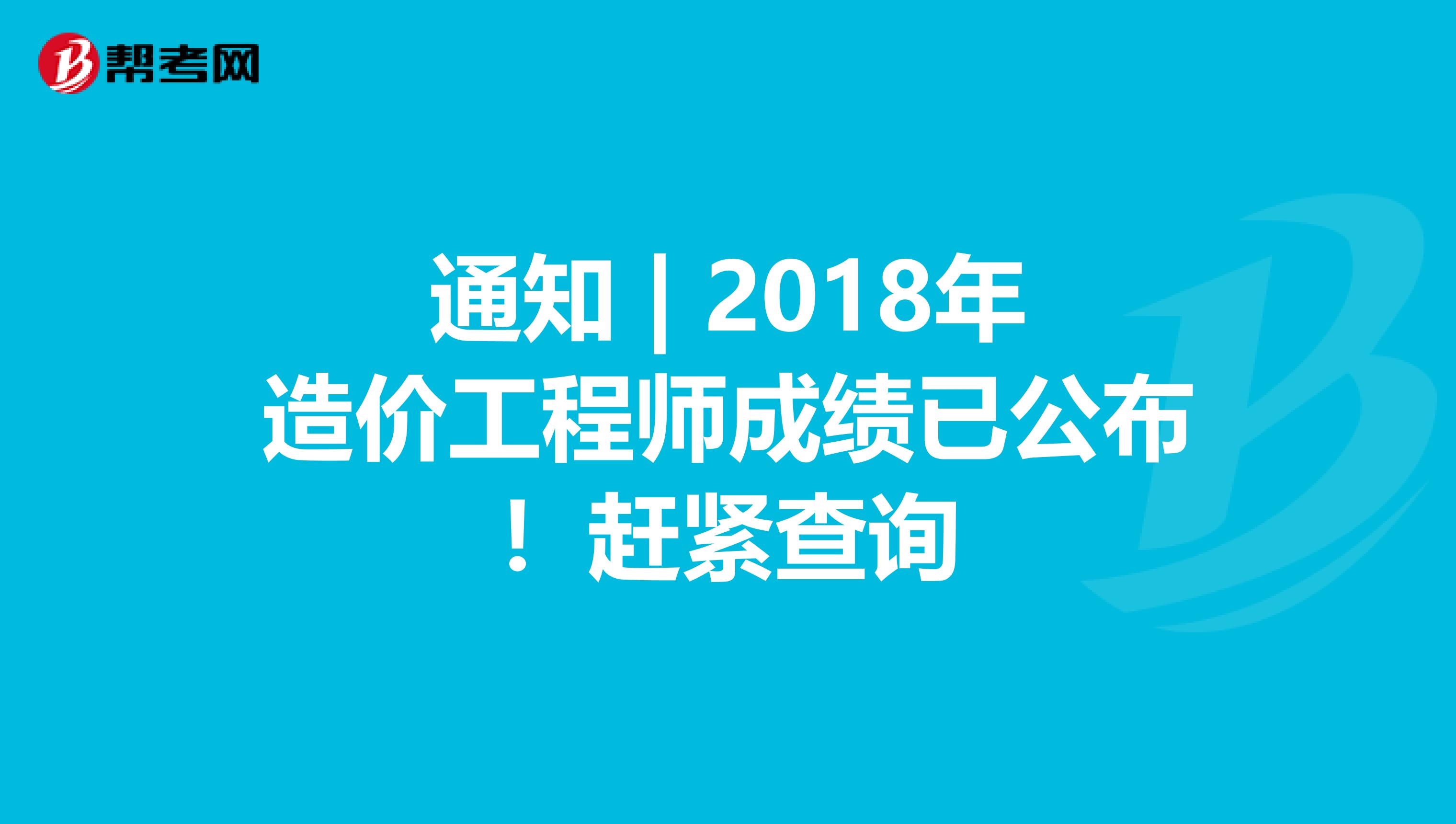 通知 | 2018年造价工程师成绩已公布！赶紧查询