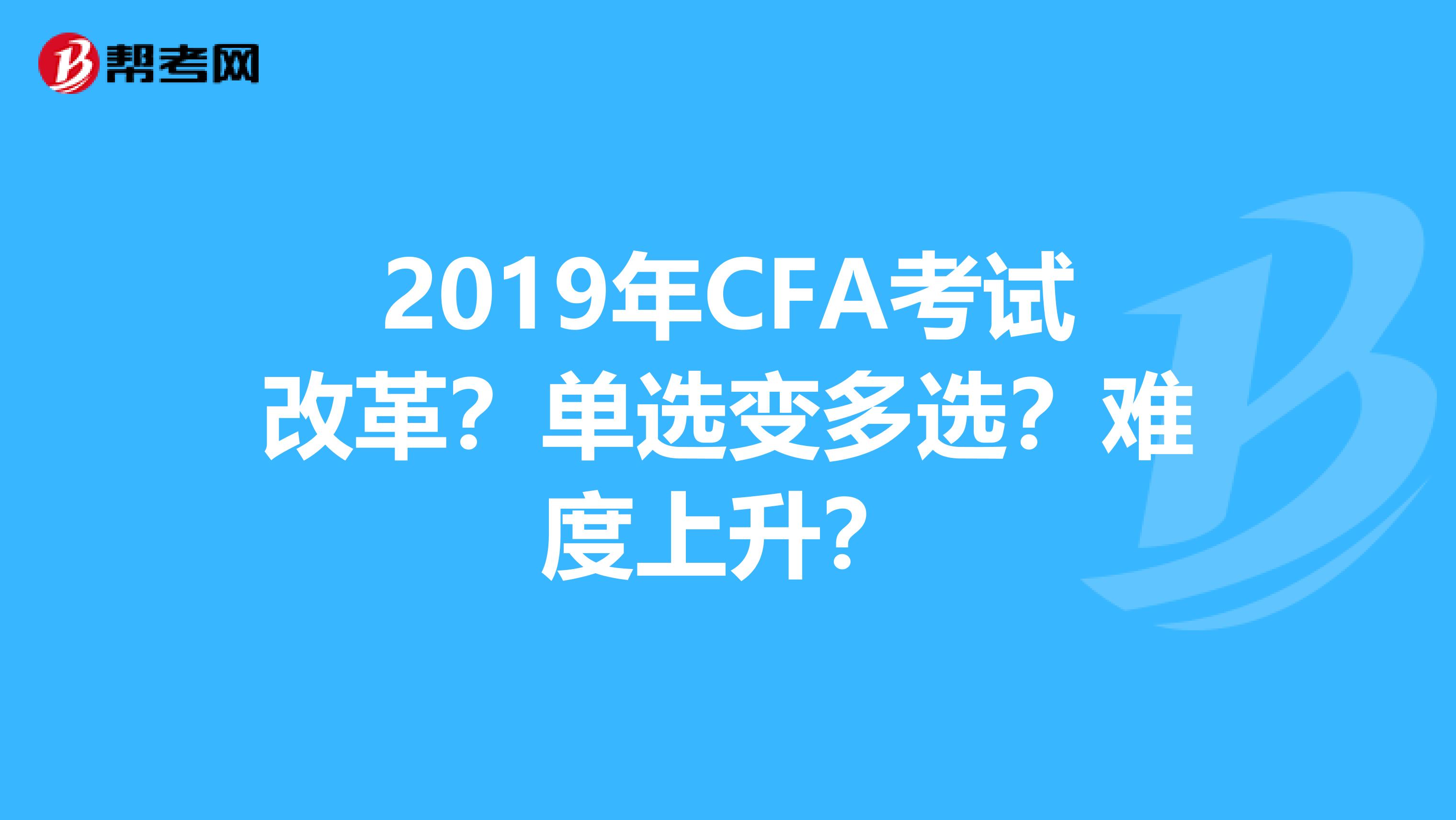 2019年CFA考试改革？单选变多选？难度上升？