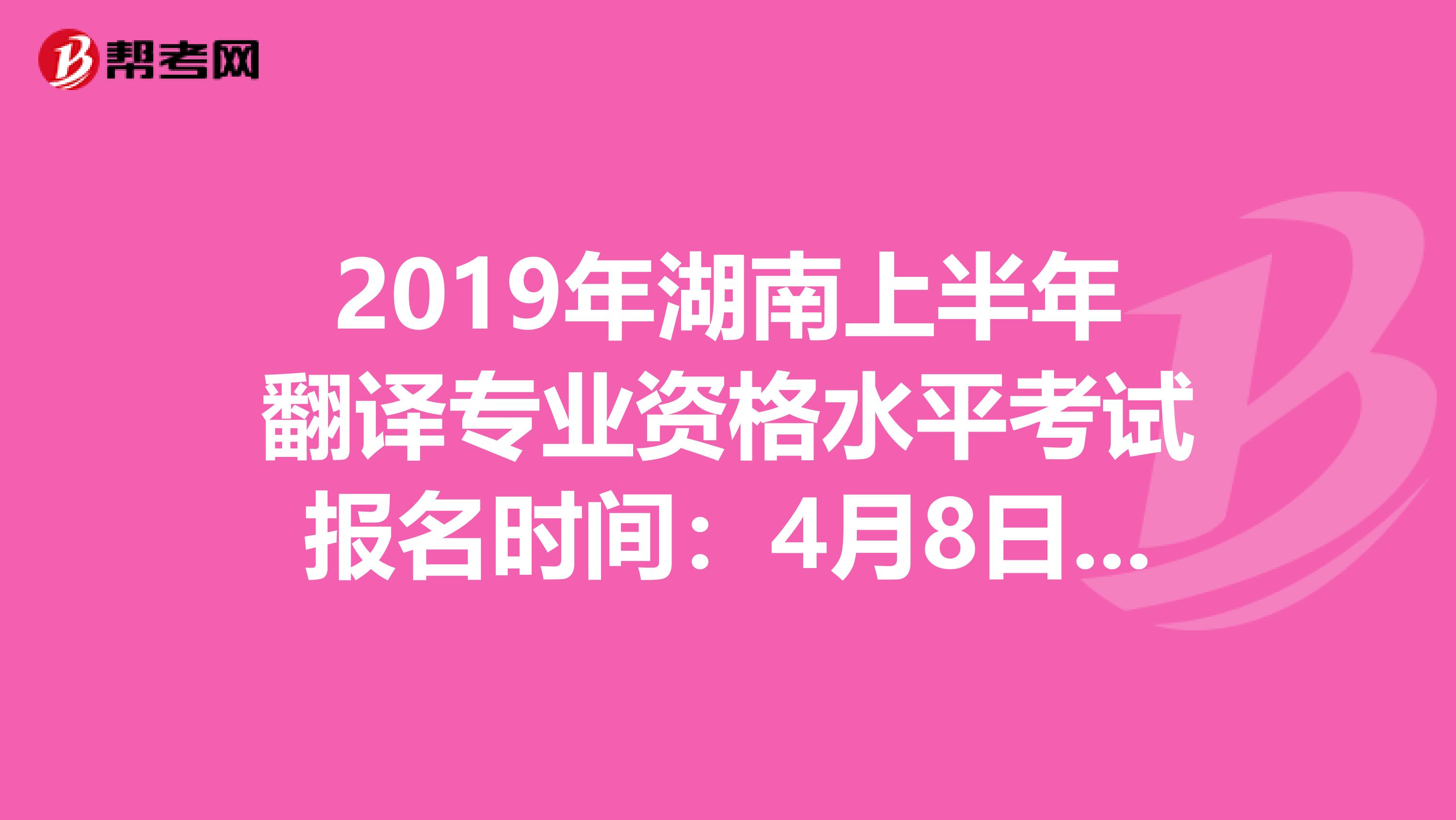 2019年湖南上半年翻译专业资格水平考试报名时间：4月8日至4月17日