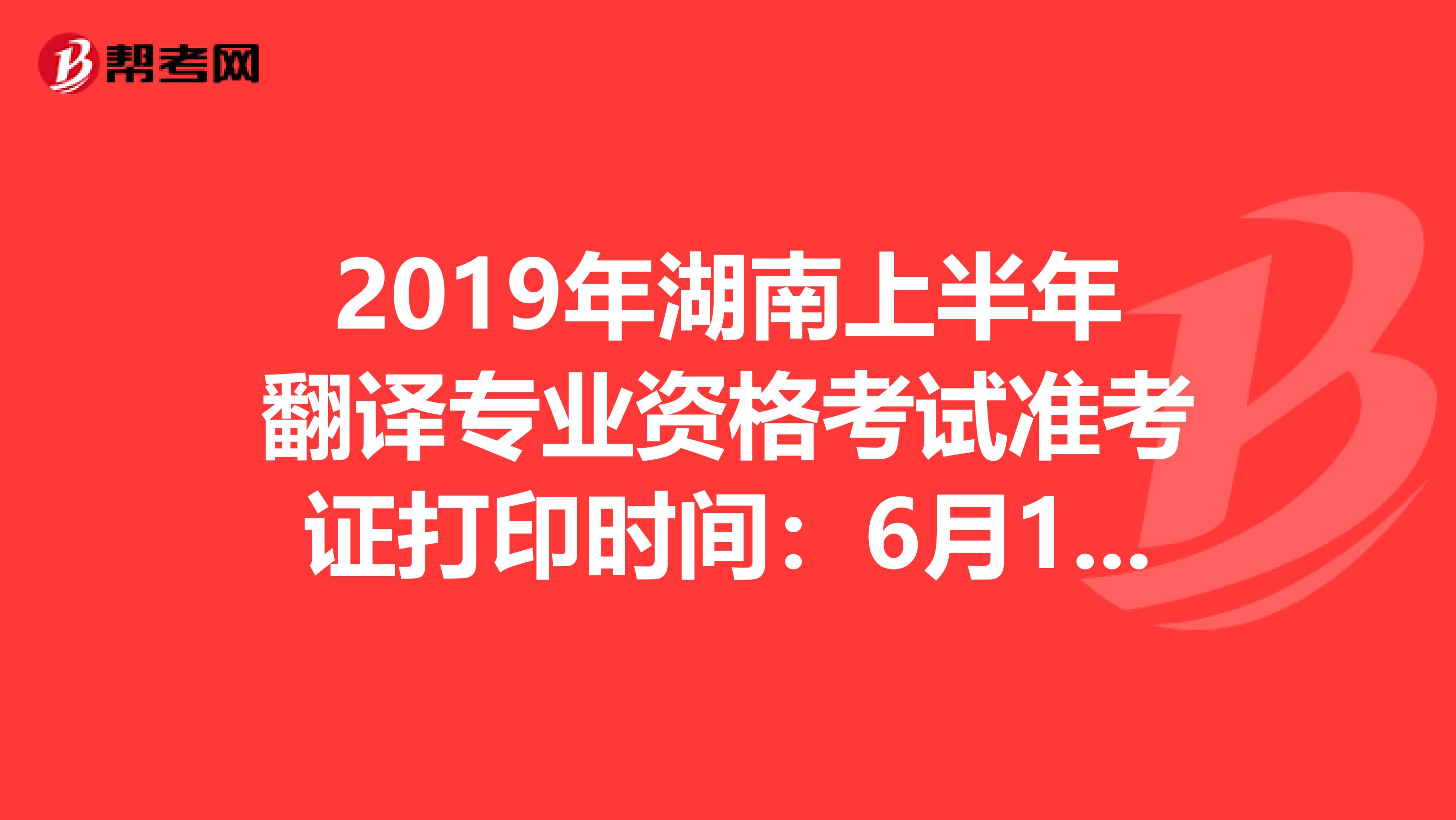 2019年湖南上半年翻译专业资格考试准考证打印时间：6月10至14日