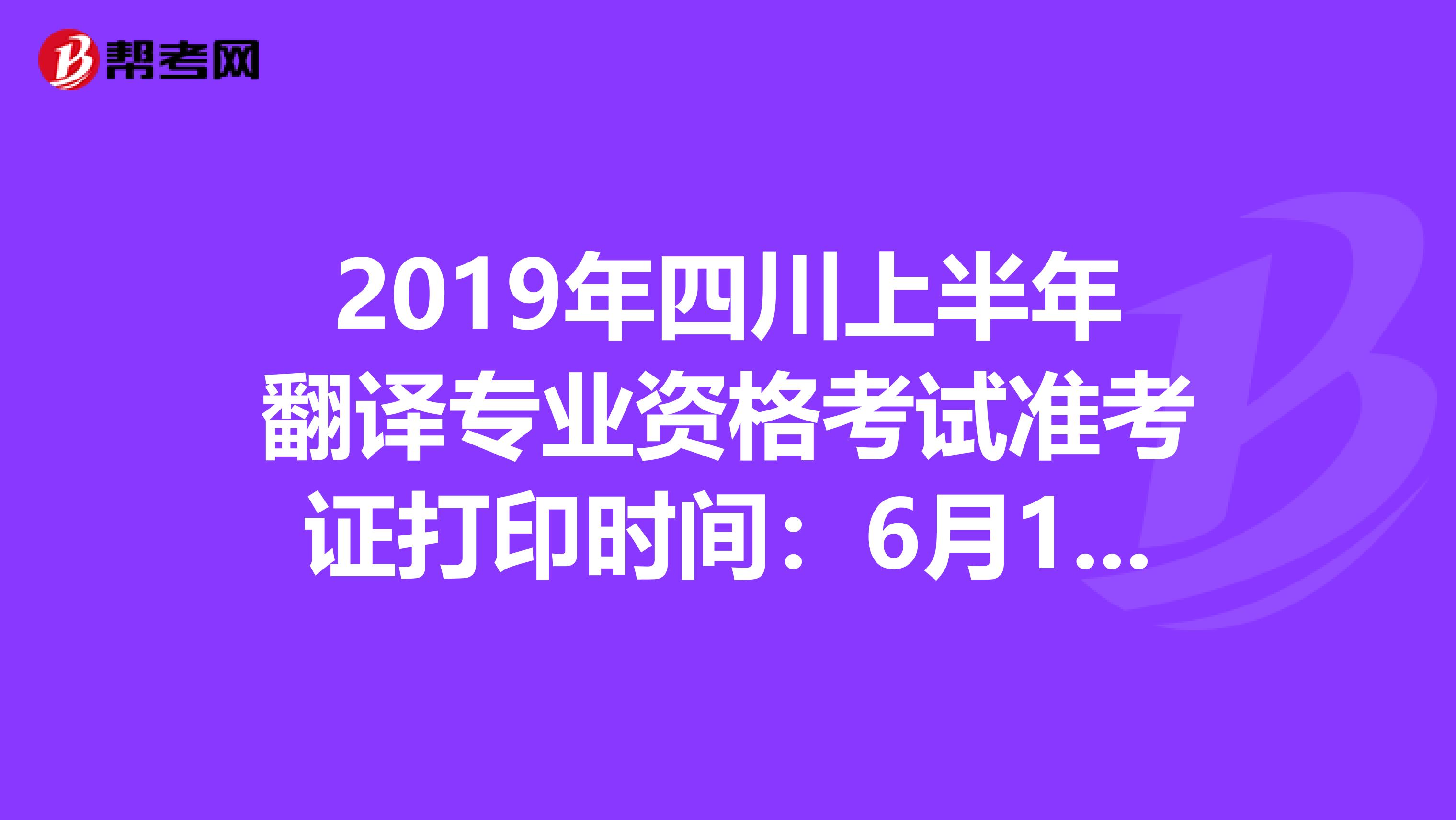 2019年四川上半年翻译专业资格考试准考证打印时间：6月10日至14日