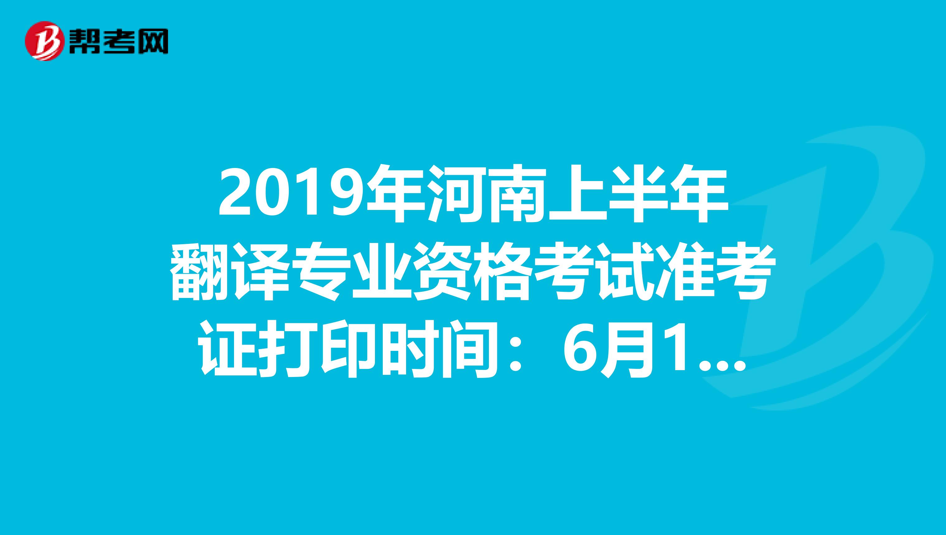 2019年河南上半年翻译专业资格考试准考证打印时间：6月10日至14日