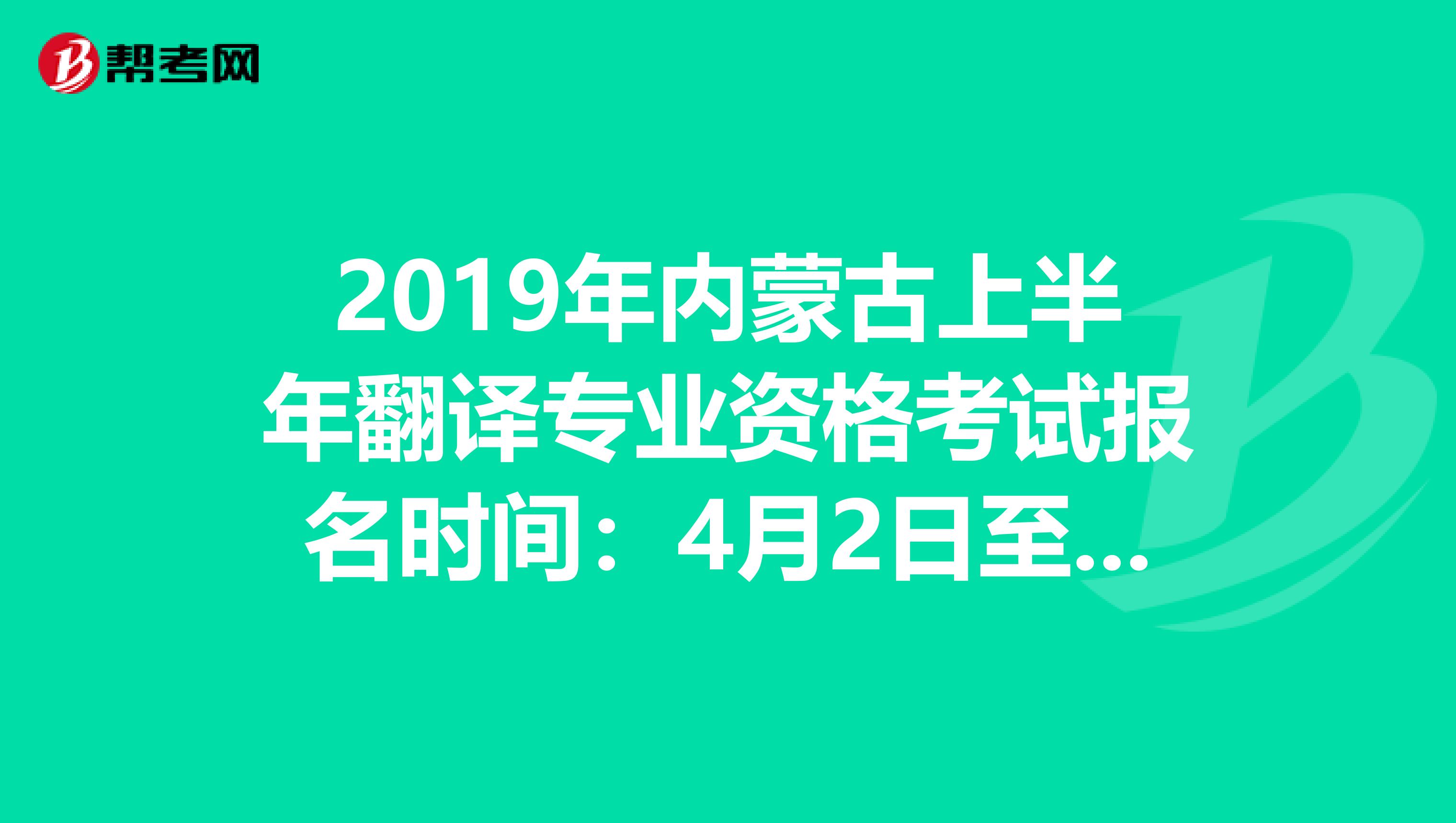 2019年内蒙古上半年翻译专业资格考试报名时间：4月2日至4月18日