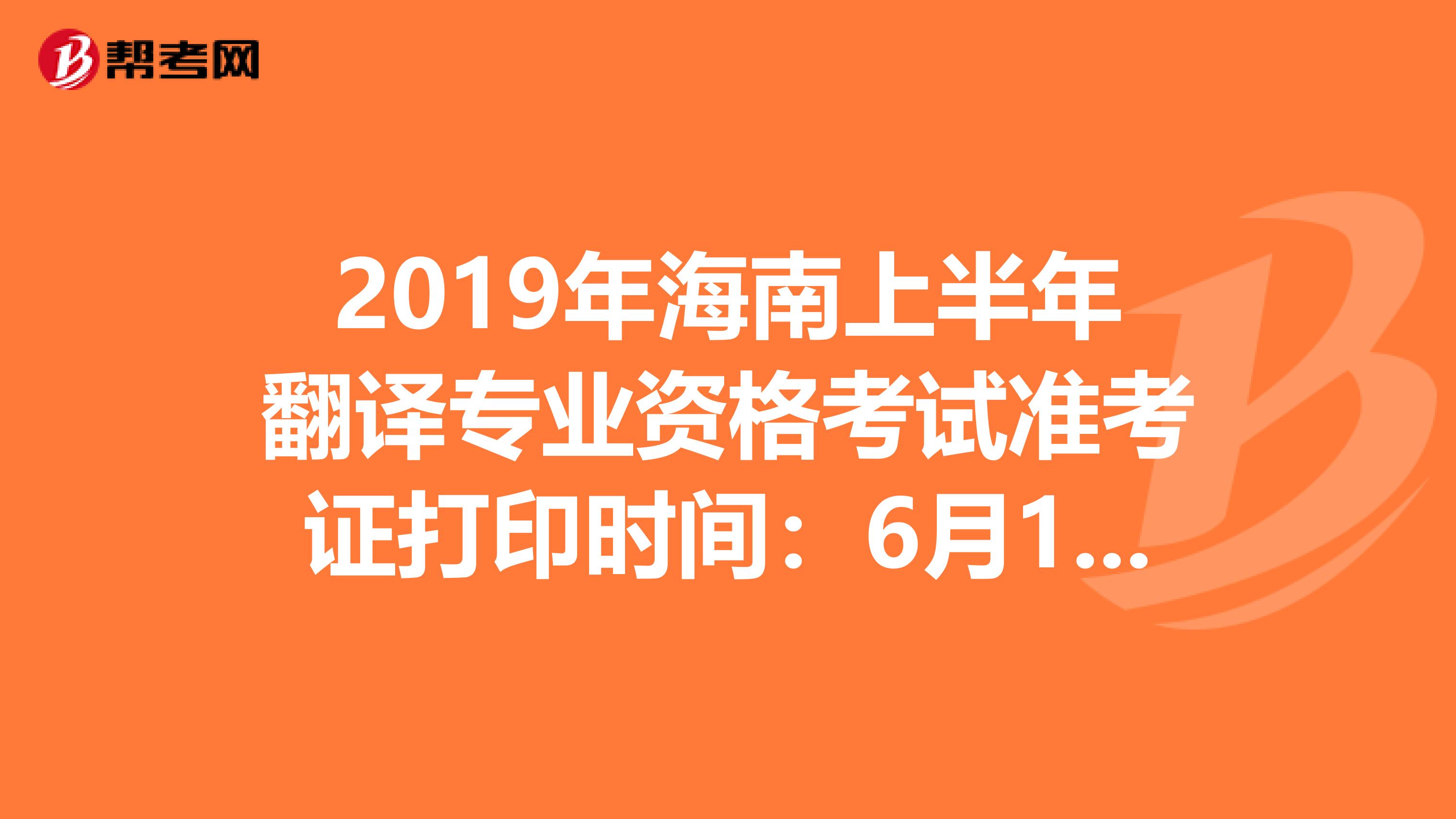 2019年海南上半年翻译专业资格考试准考证打印时间：6月10日至14日