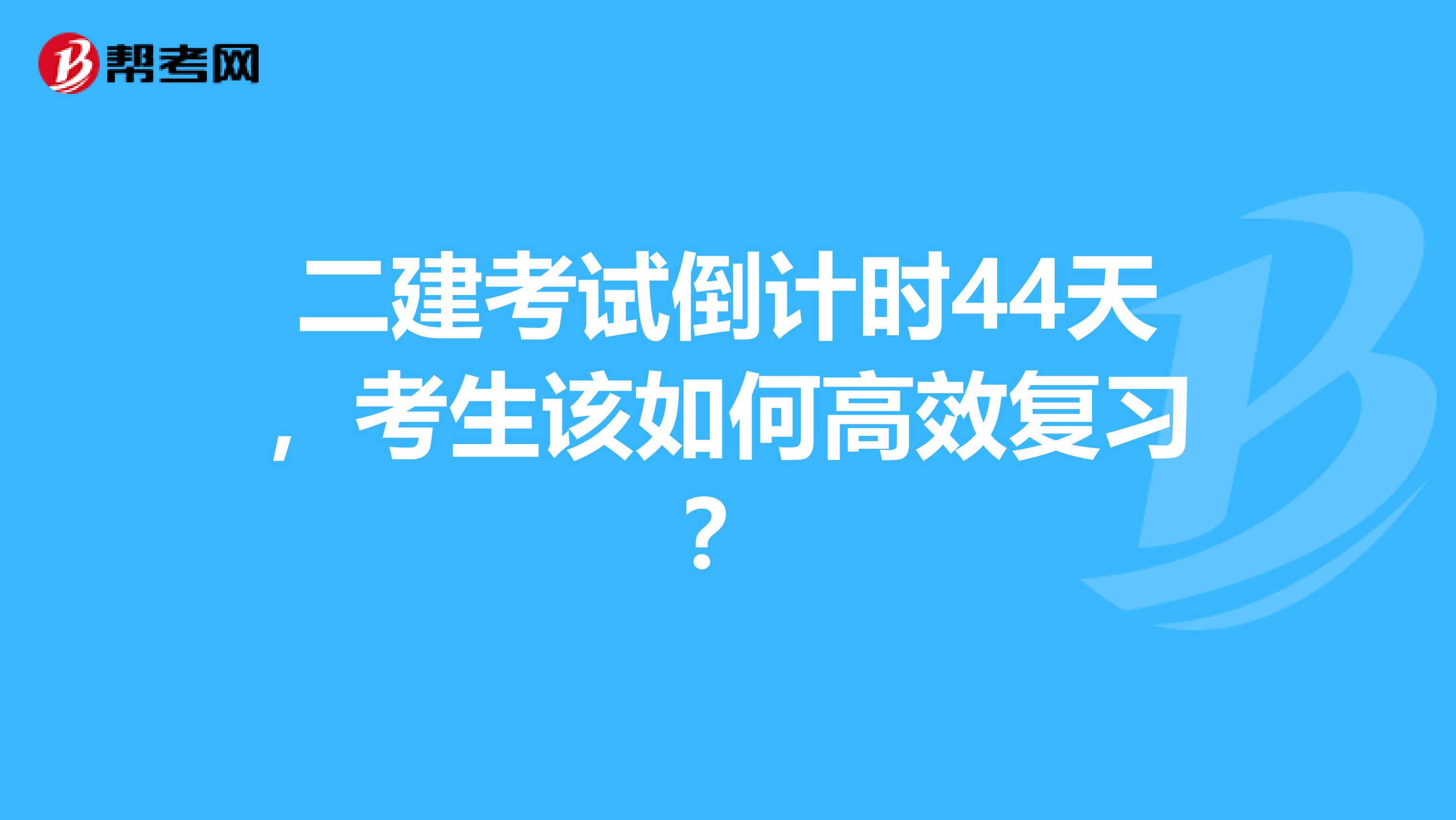 二建考試倒計時44天，考生該如何高效復習？