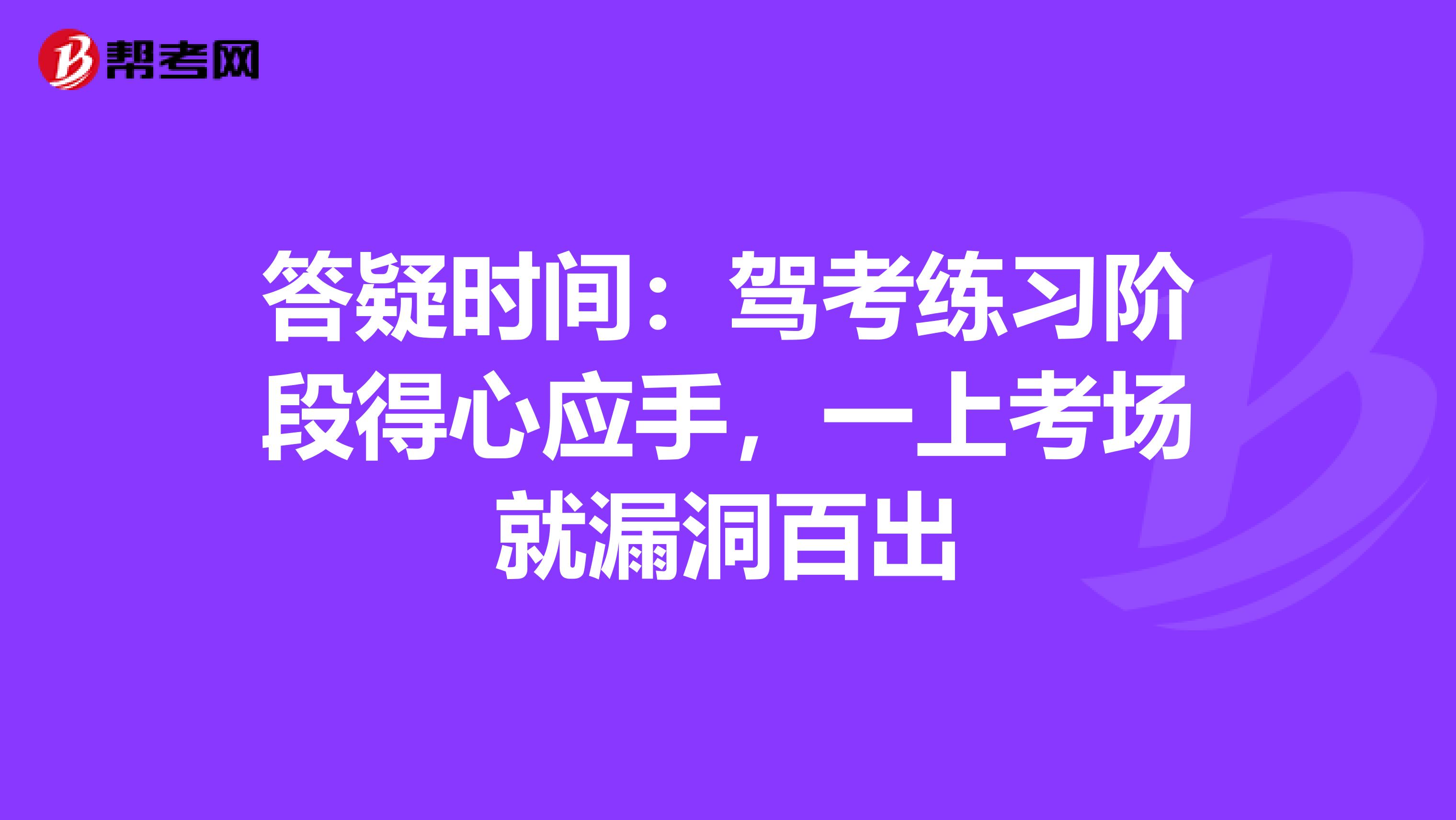 答疑时间：驾考练习阶段得心应手，一上考场就漏洞百出