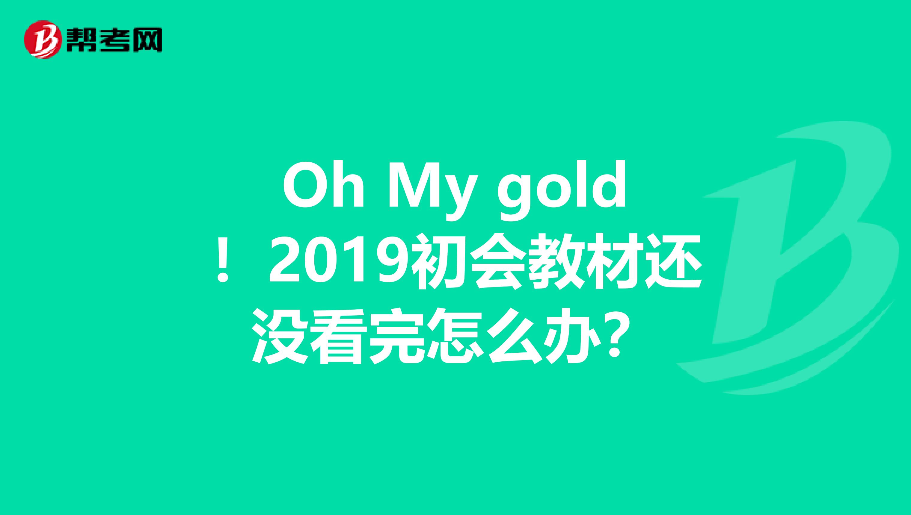 Oh My gold！2019初会教材还没看完怎么办？