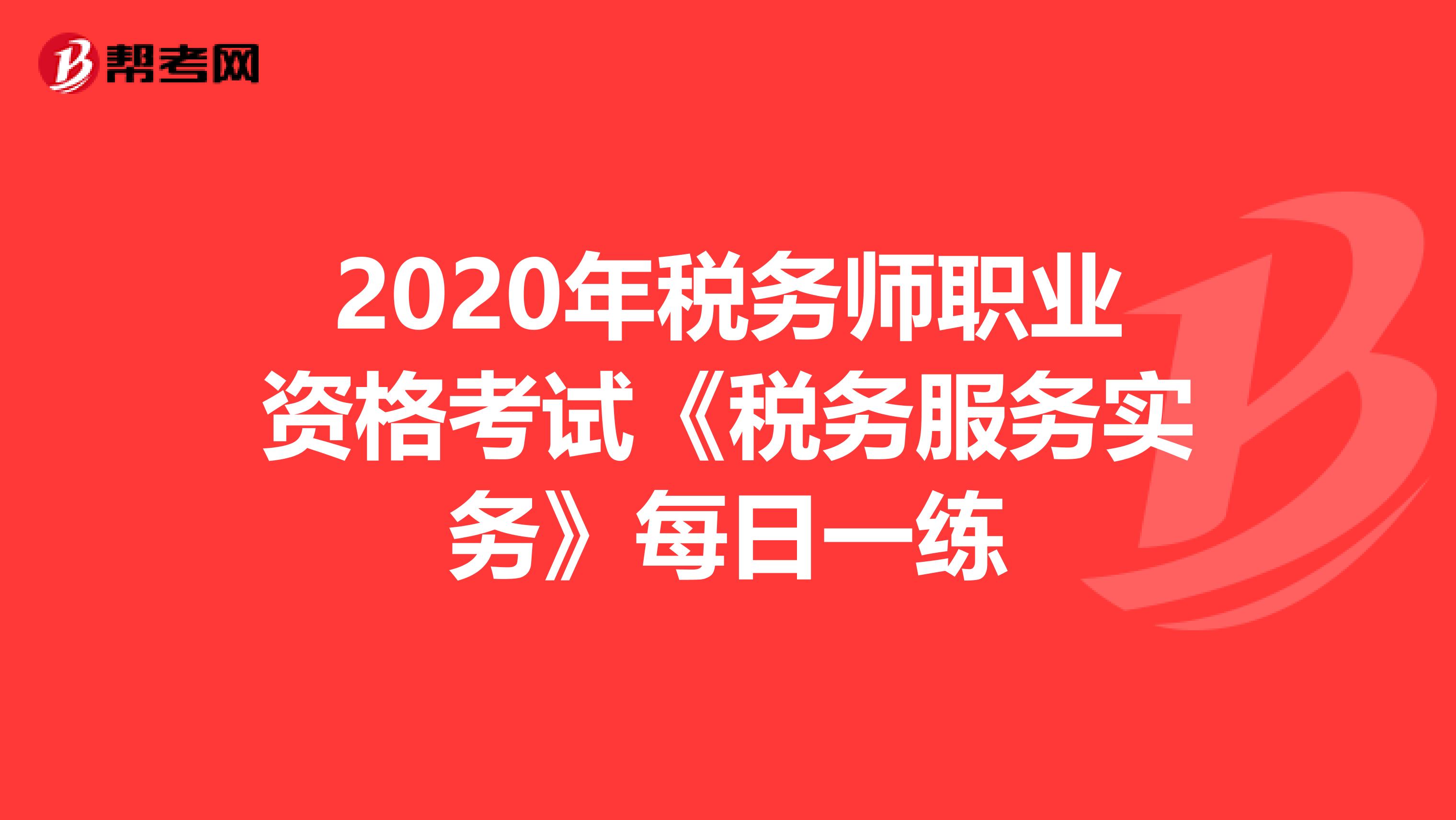 2020年税务师职业资格考试《税务服务实务》每日一练