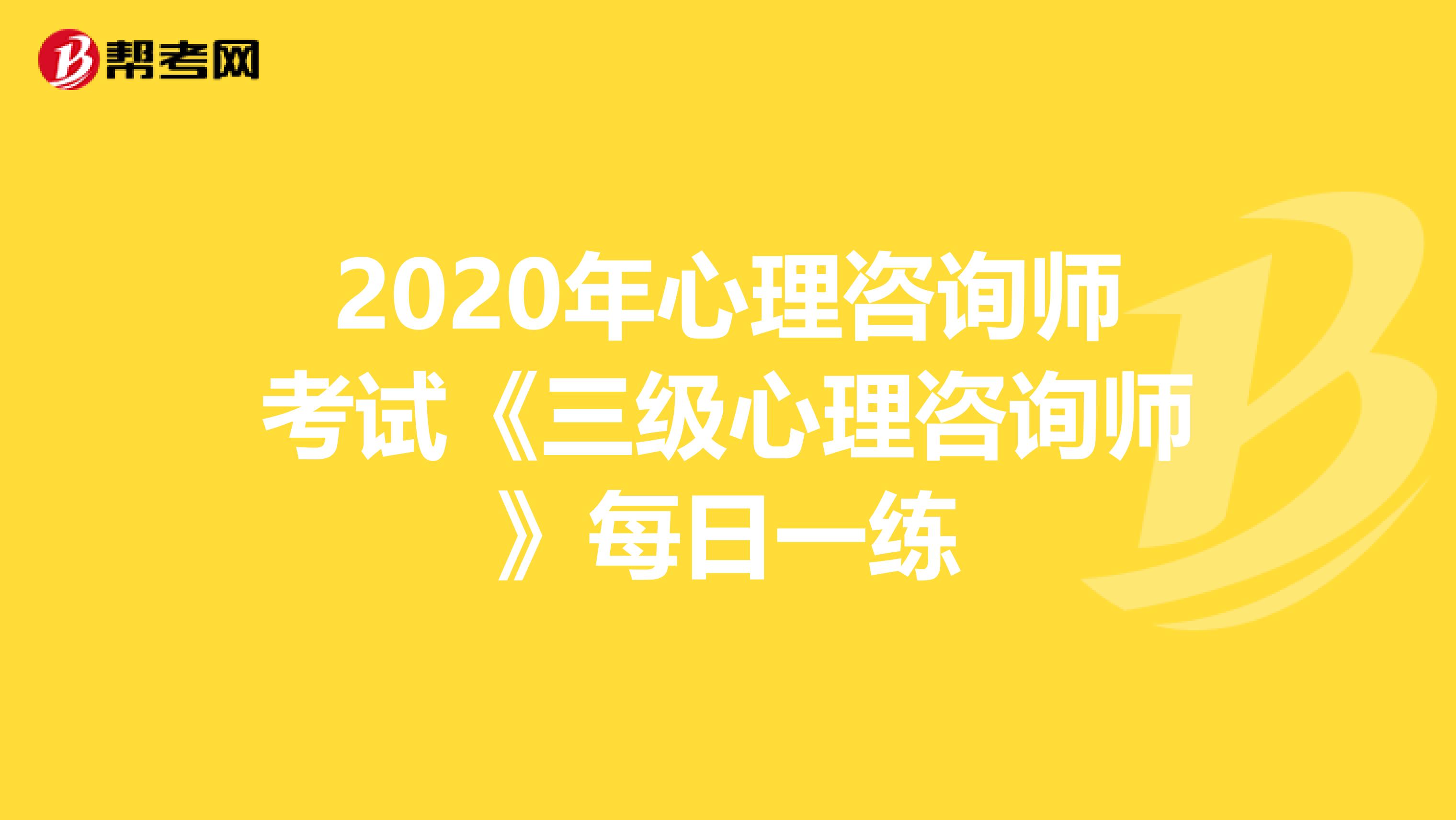 2020年心理咨询师考试《三级心理咨询师》每日一练