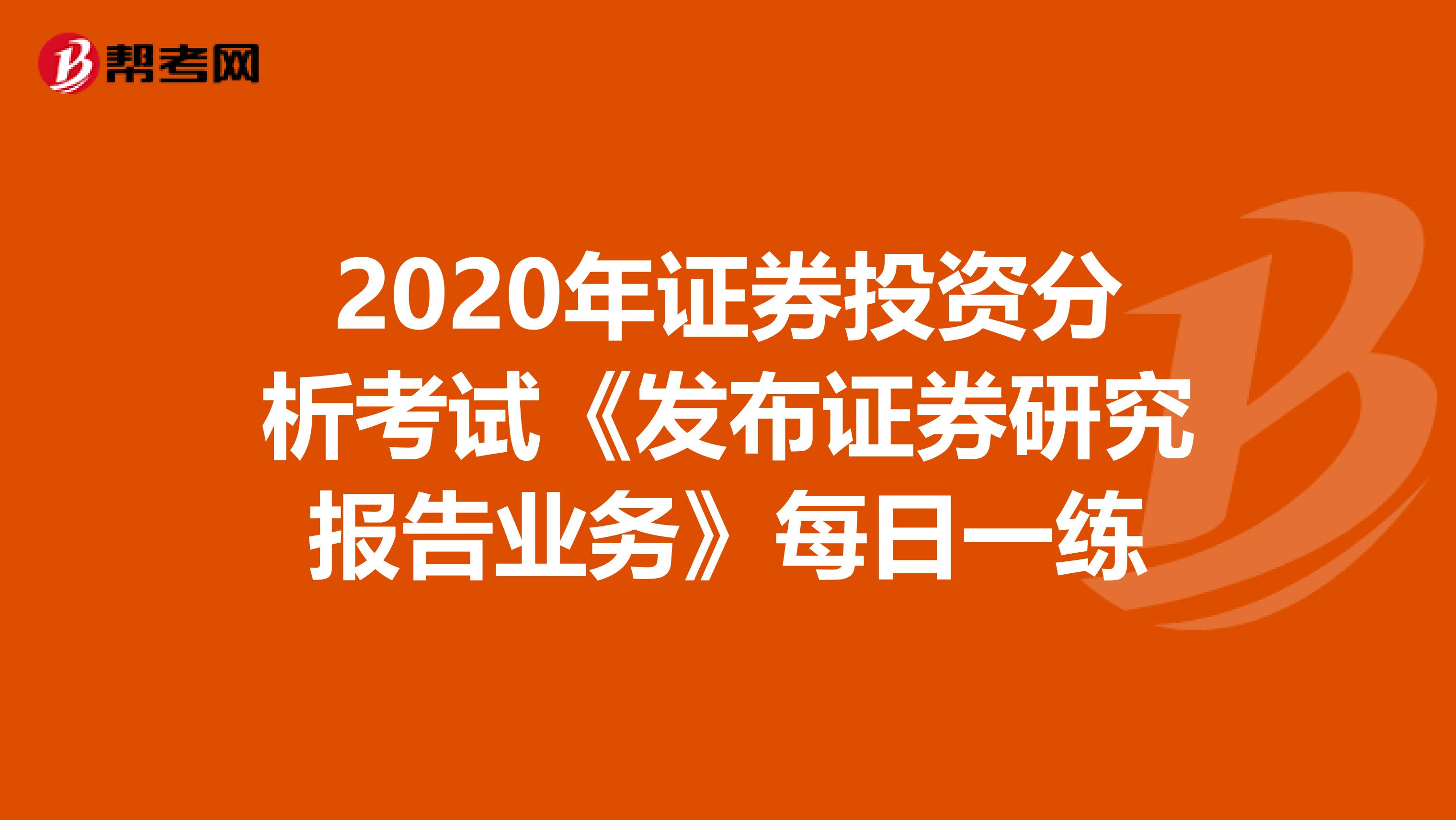 2020年证券投资分析考试《发布证券研究报告业务》每日一练