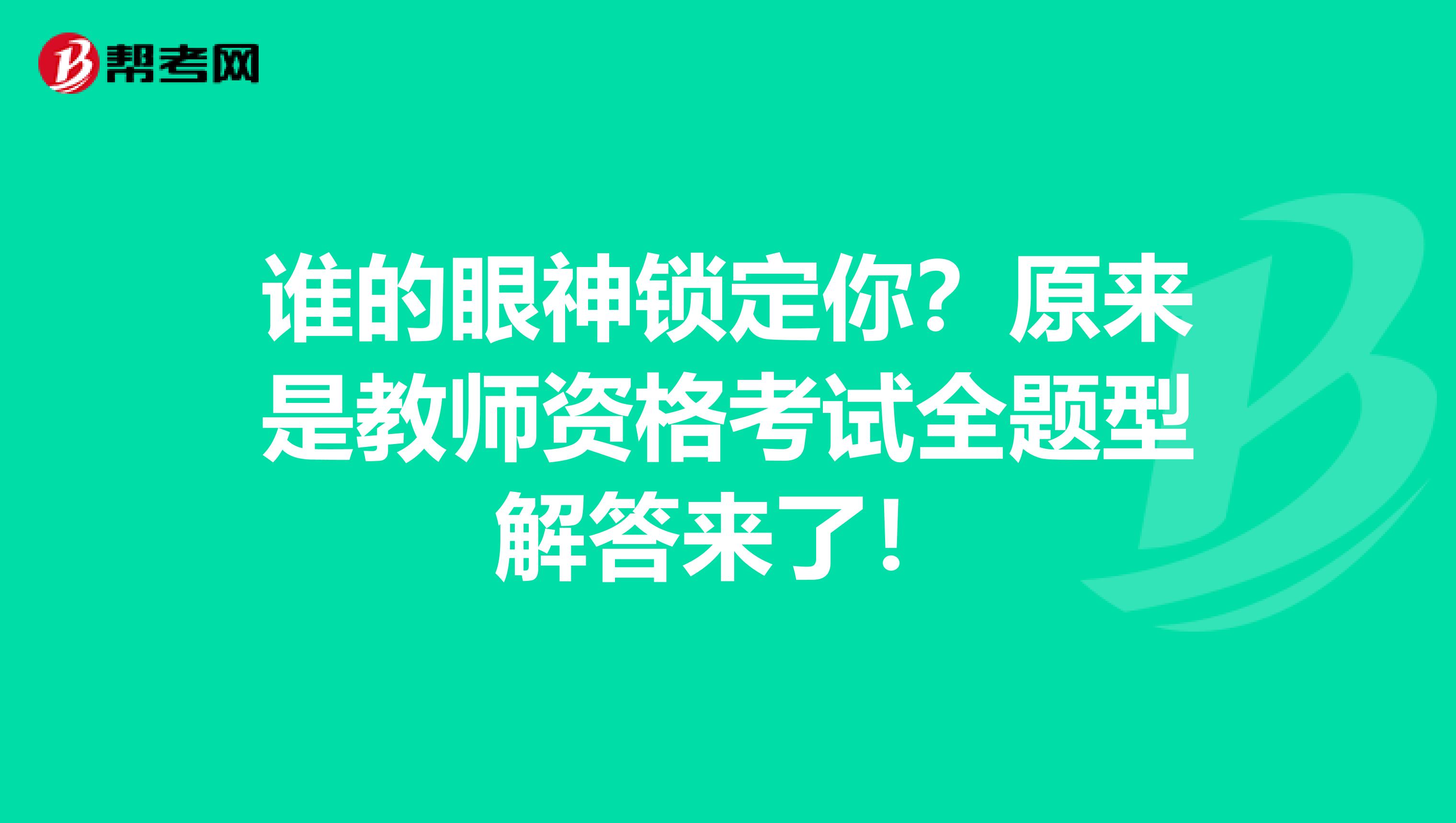 谁的眼神锁定你？原来是教师资格考试全题型解答来了！