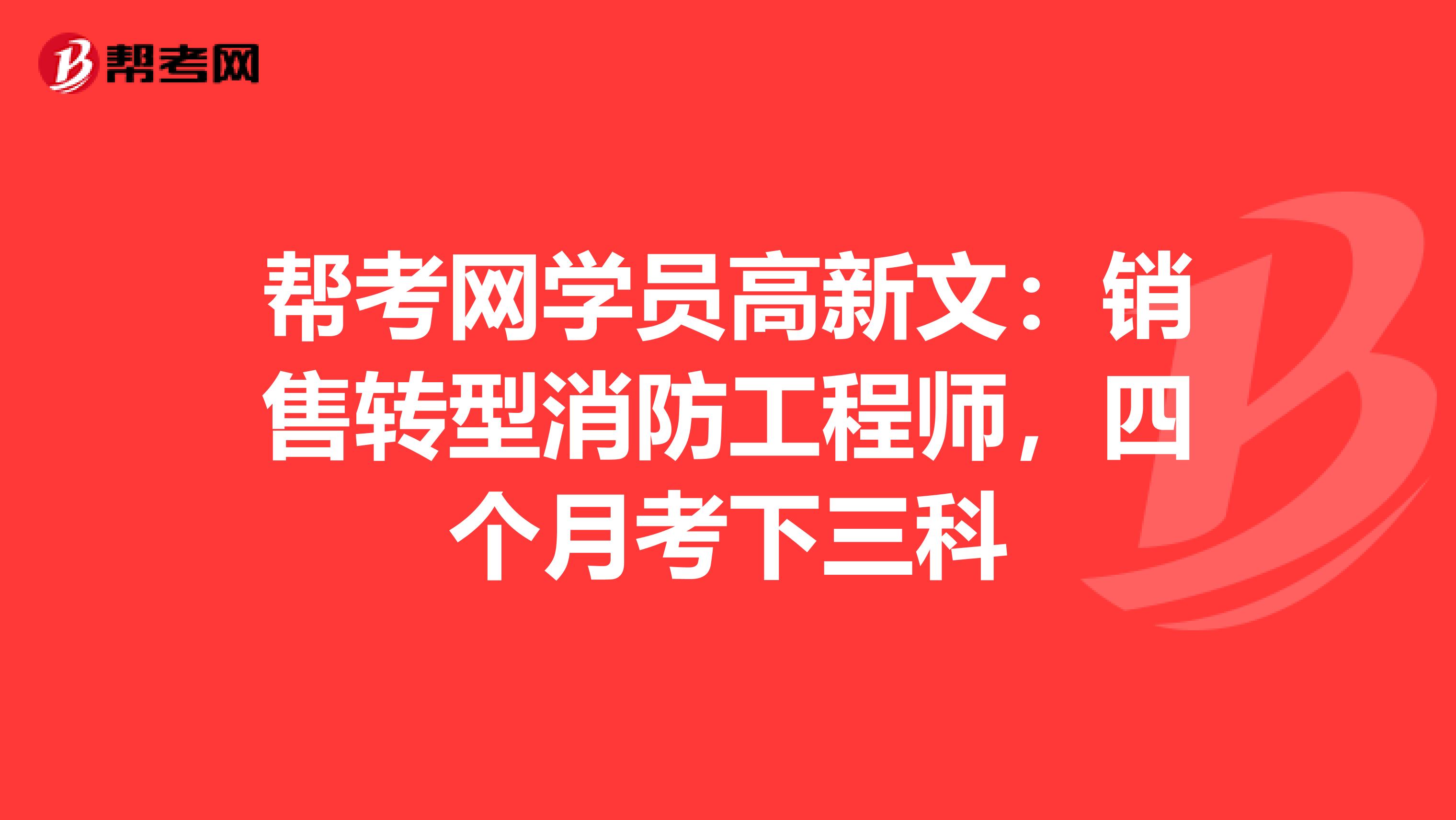 帮考网学员高新文：销售转型消防工程师，四个月考下三科