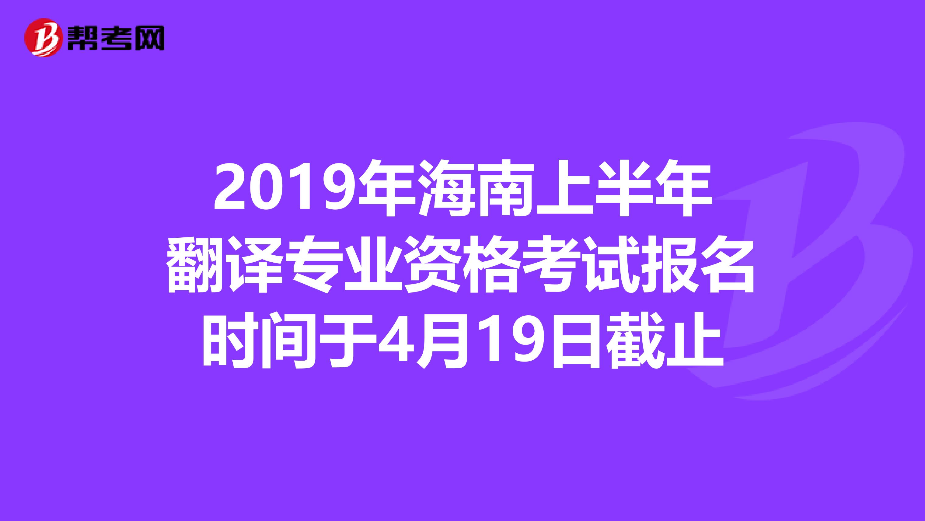 2019年海南上半年翻译专业资格考试报名时间于4月19日截止