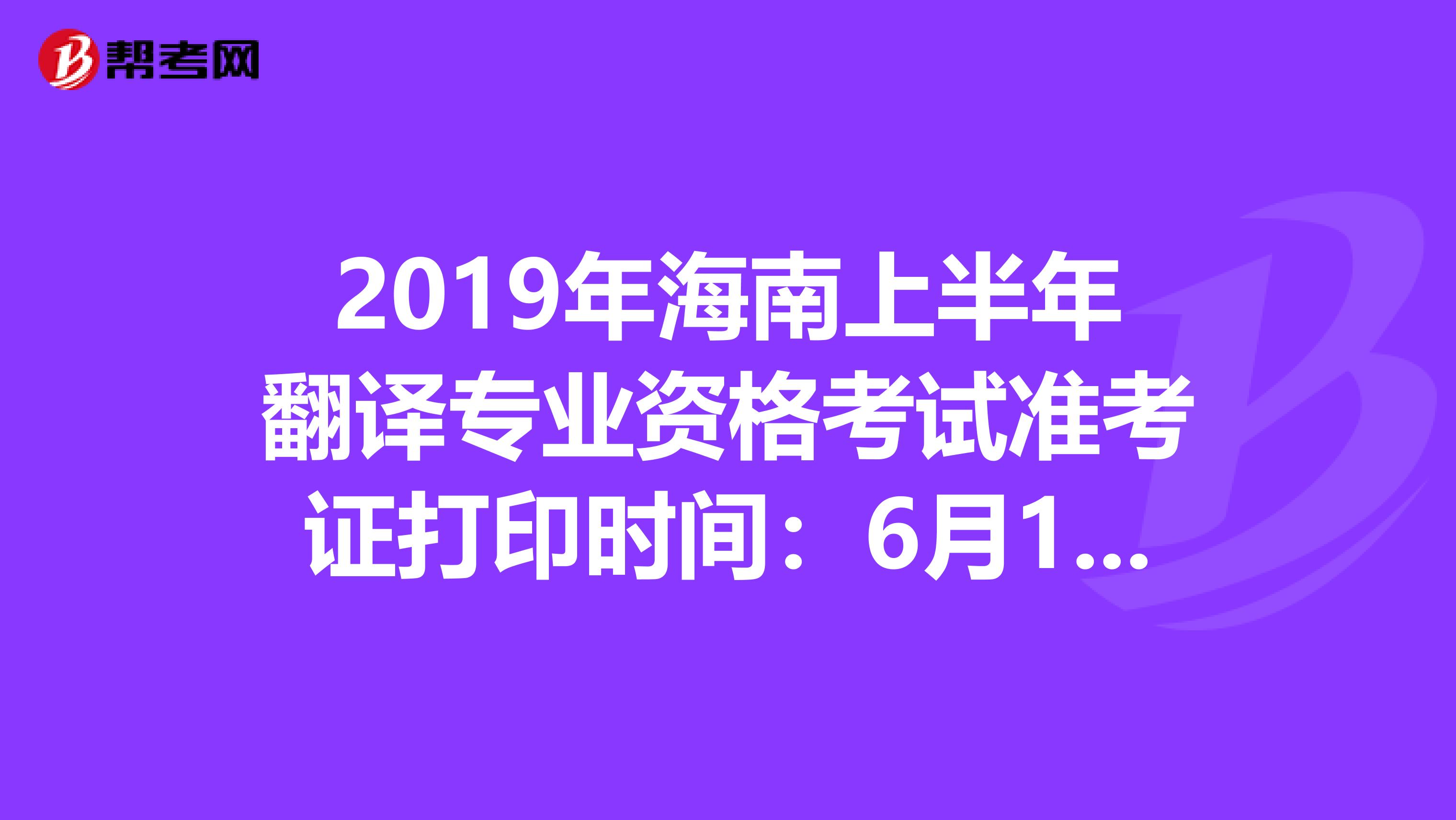 2019年海南上半年翻译专业资格考试准考证打印时间：6月10日至14日