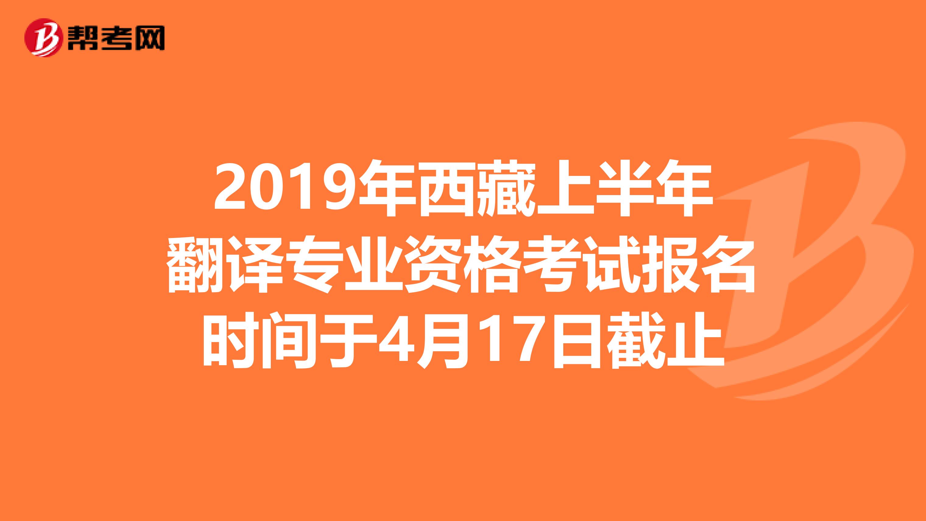 2019年西藏上半年翻译专业资格考试报名时间于4月17日截止