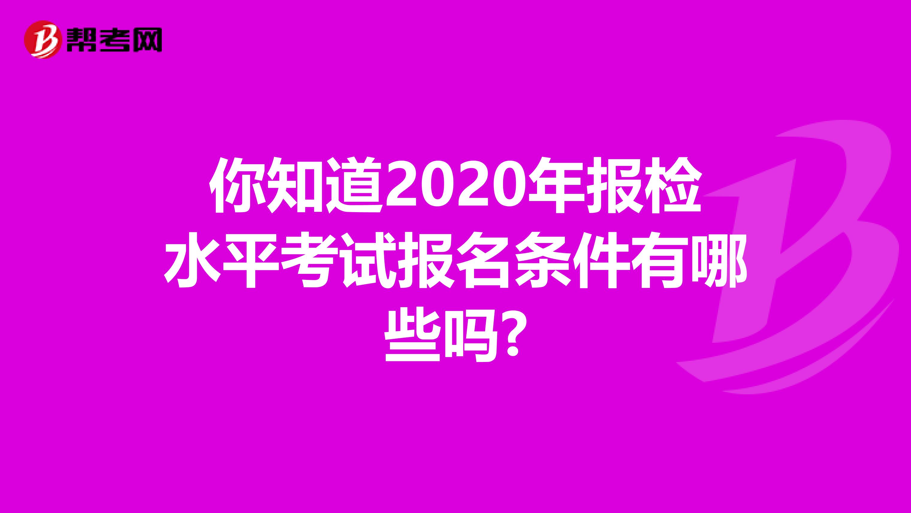 你知道2020年报检水平考试报名条件有哪些吗?