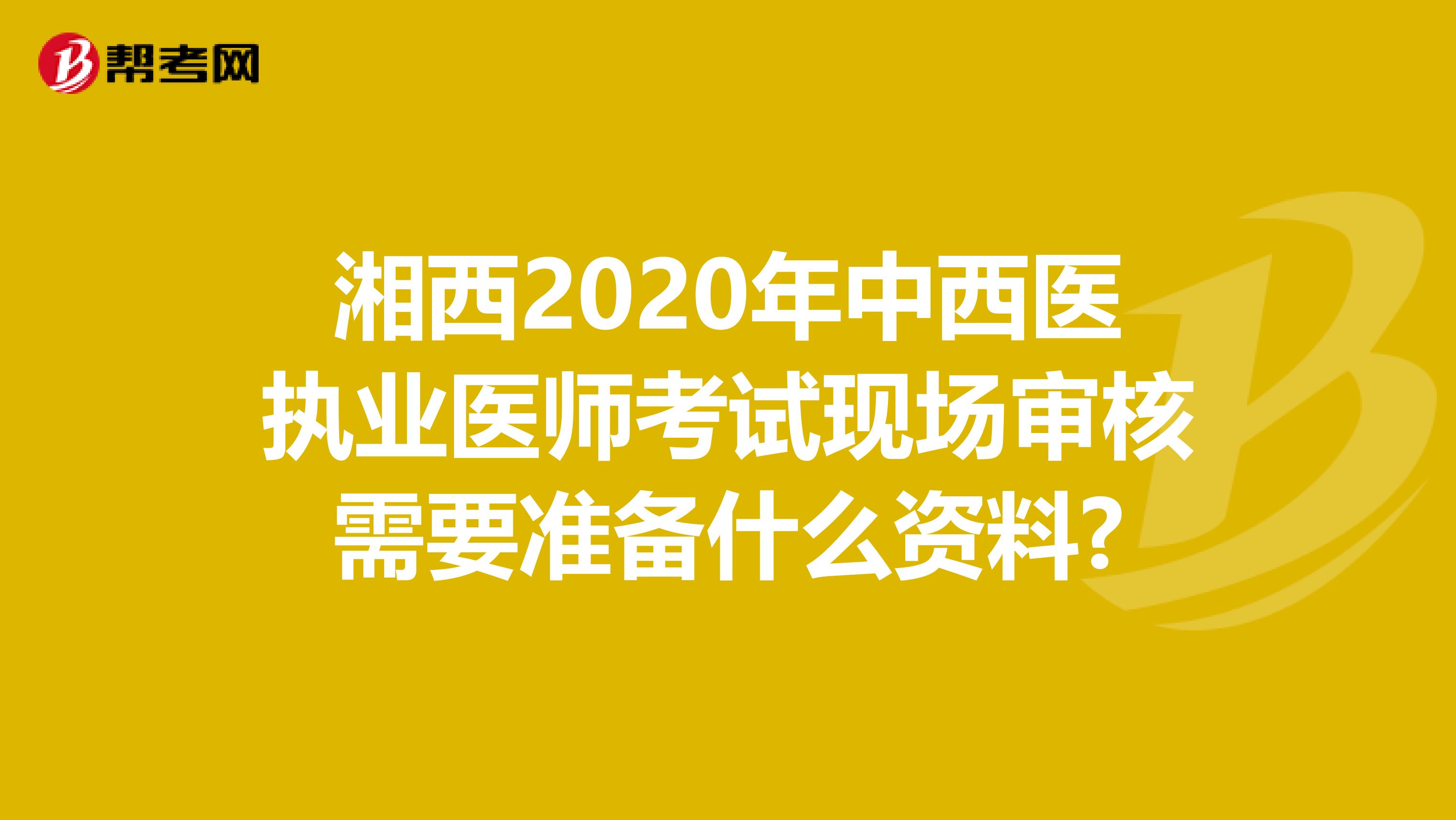 湘西2020年中西医执业医师考试现场审核需要准备什么资料?