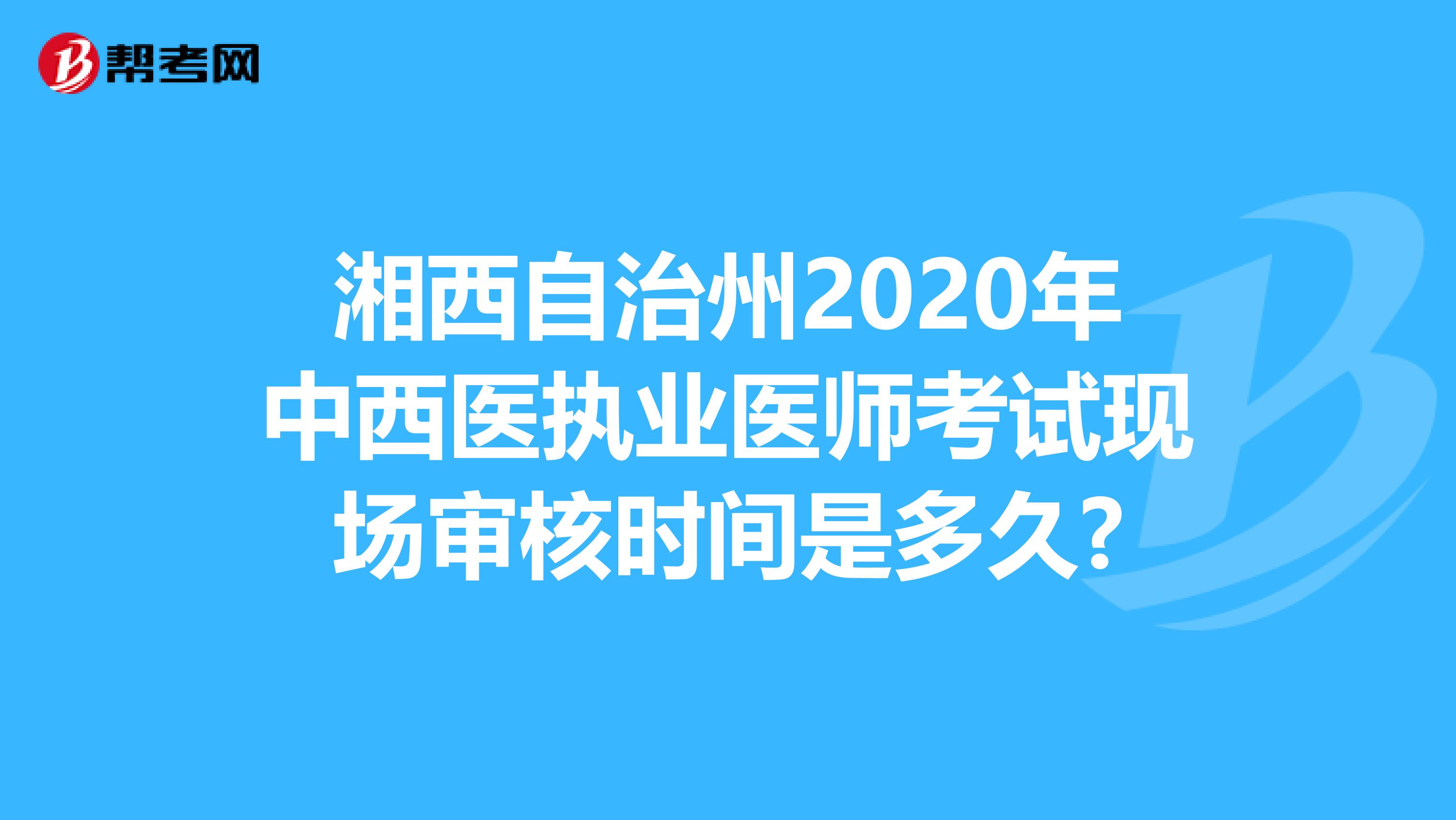 湘西自治州2020年中西医执业医师考试现场审核时间是多久?