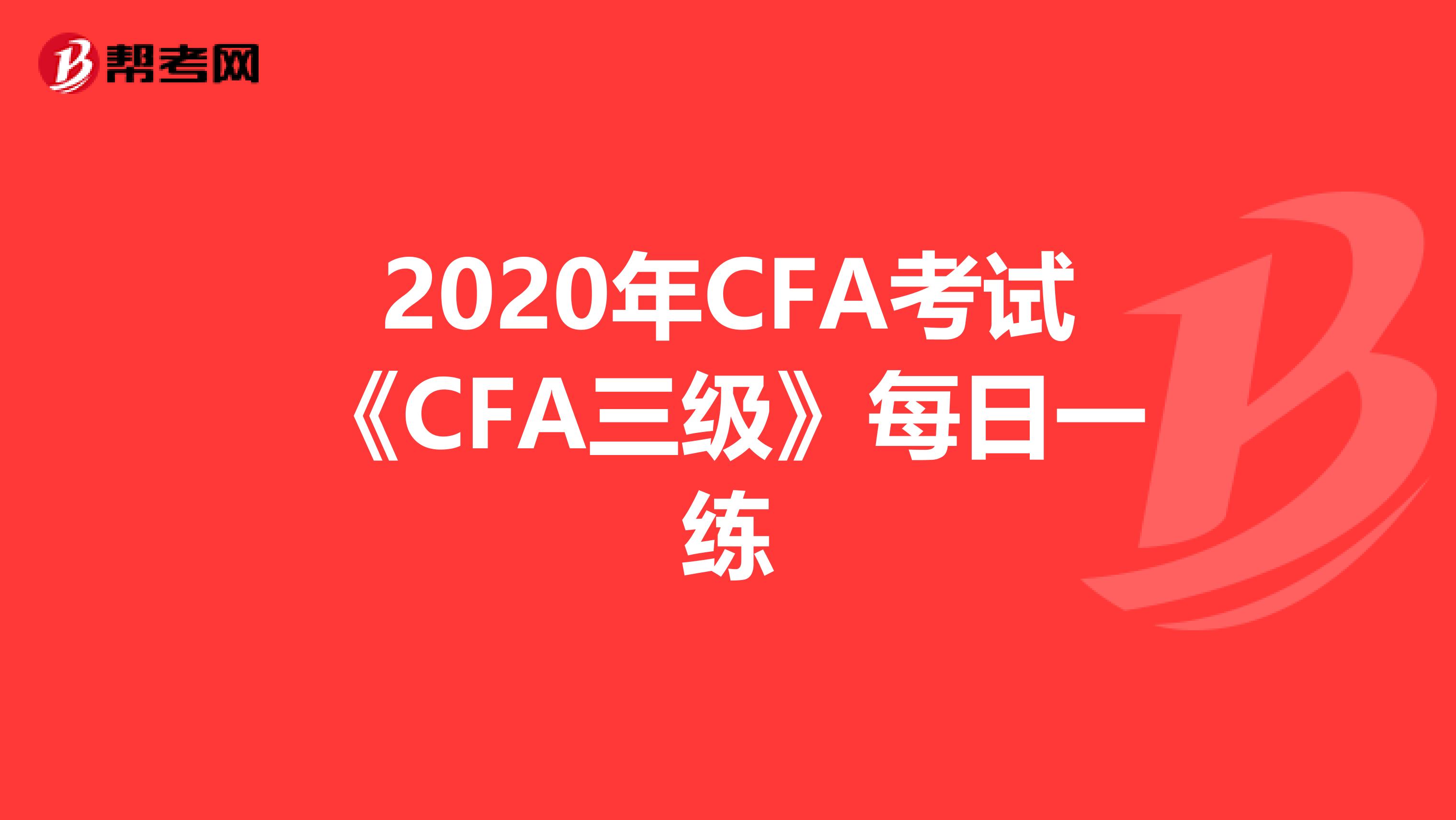 2020年CFA考试《CFA三级》每日一练