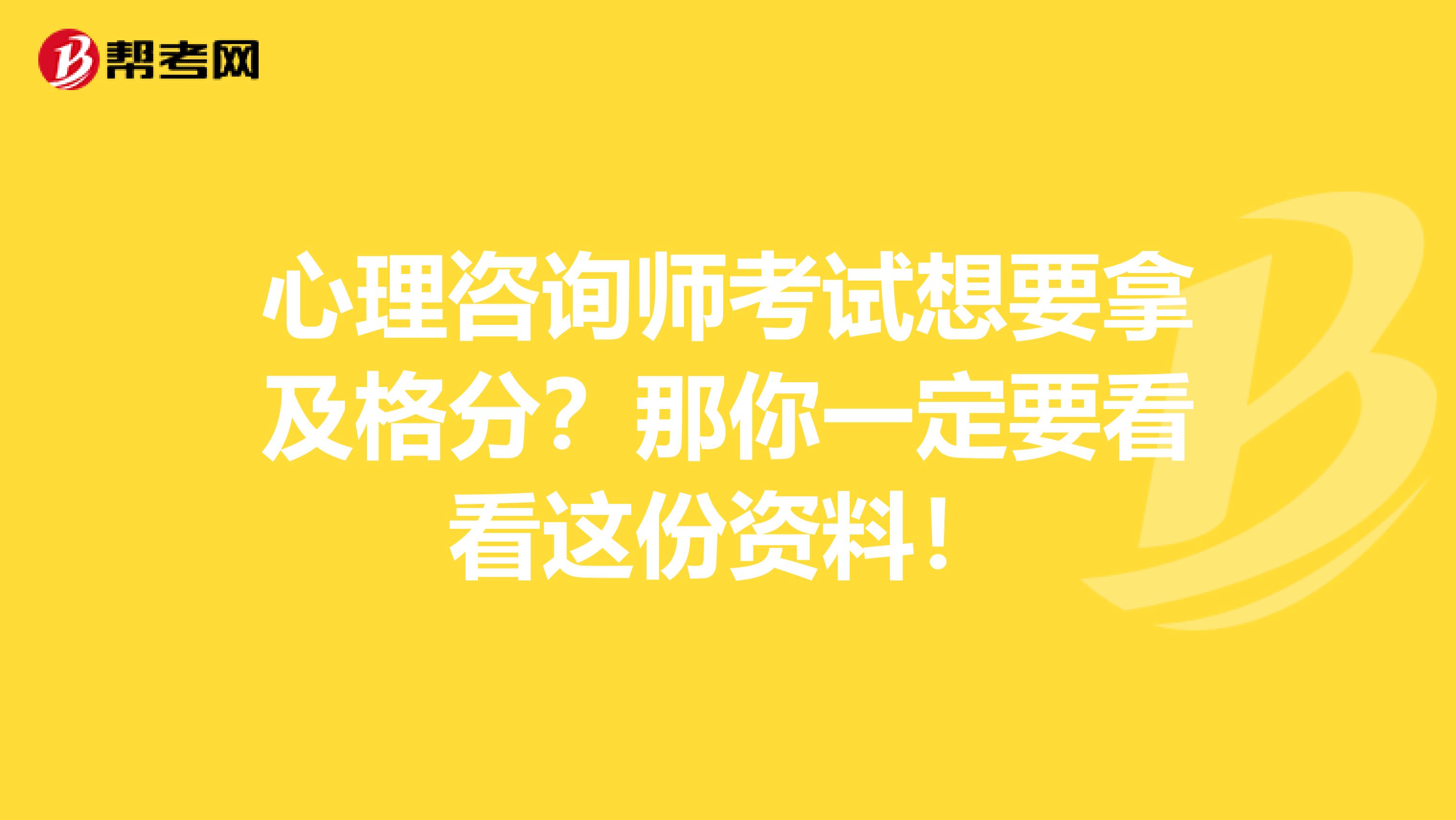 心理咨询师考试想要拿及格分？那你一定要看看这份资料！