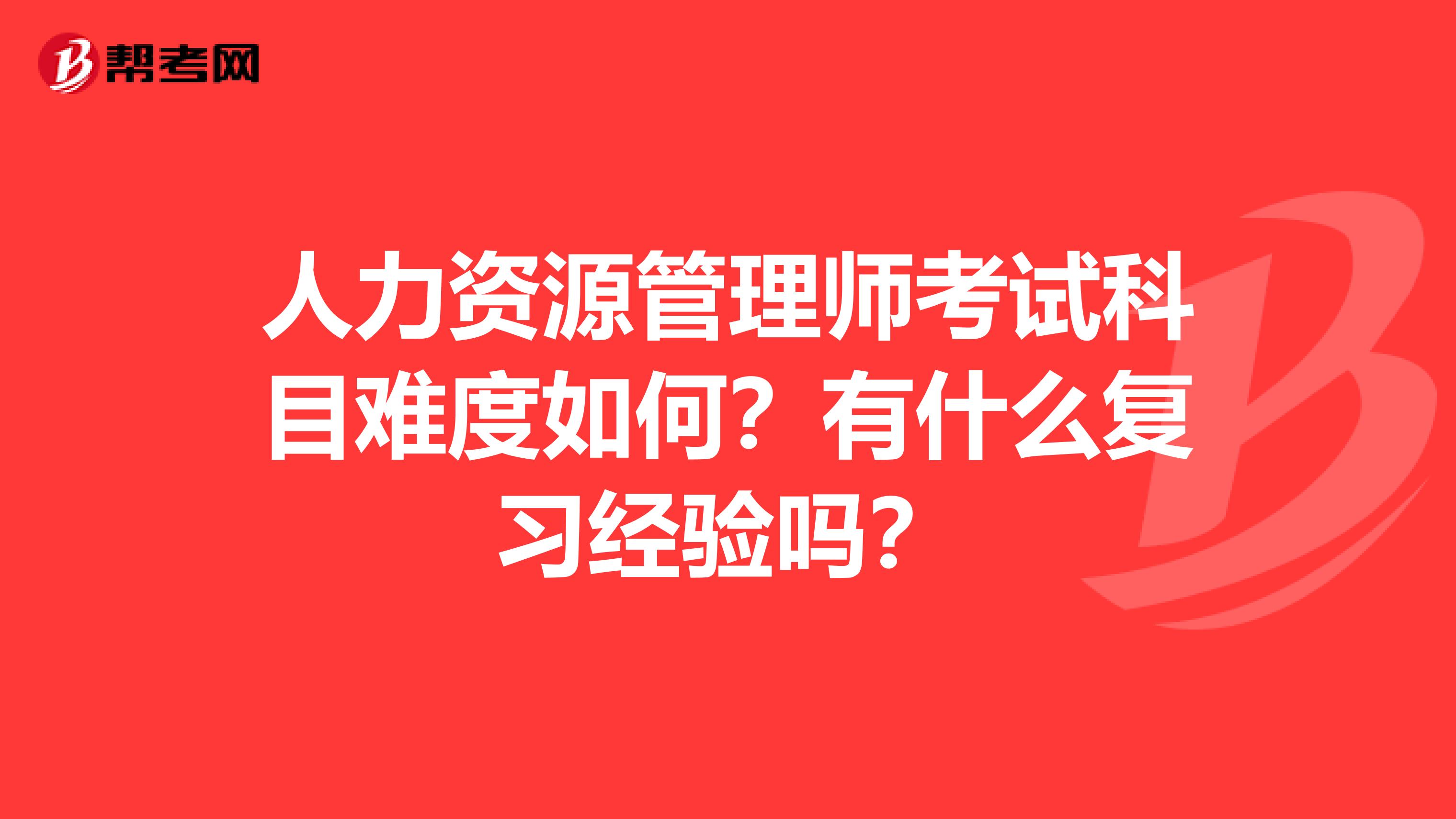 人力資源管理師考試科目難度如何？有什么復習經驗嗎？
