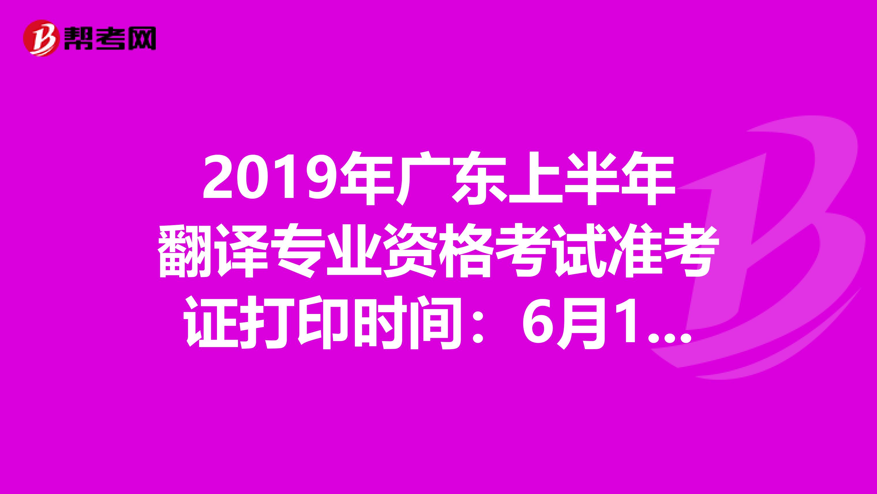 2019年广东上半年翻译专业资格考试准考证打印时间：6月10日至14日 