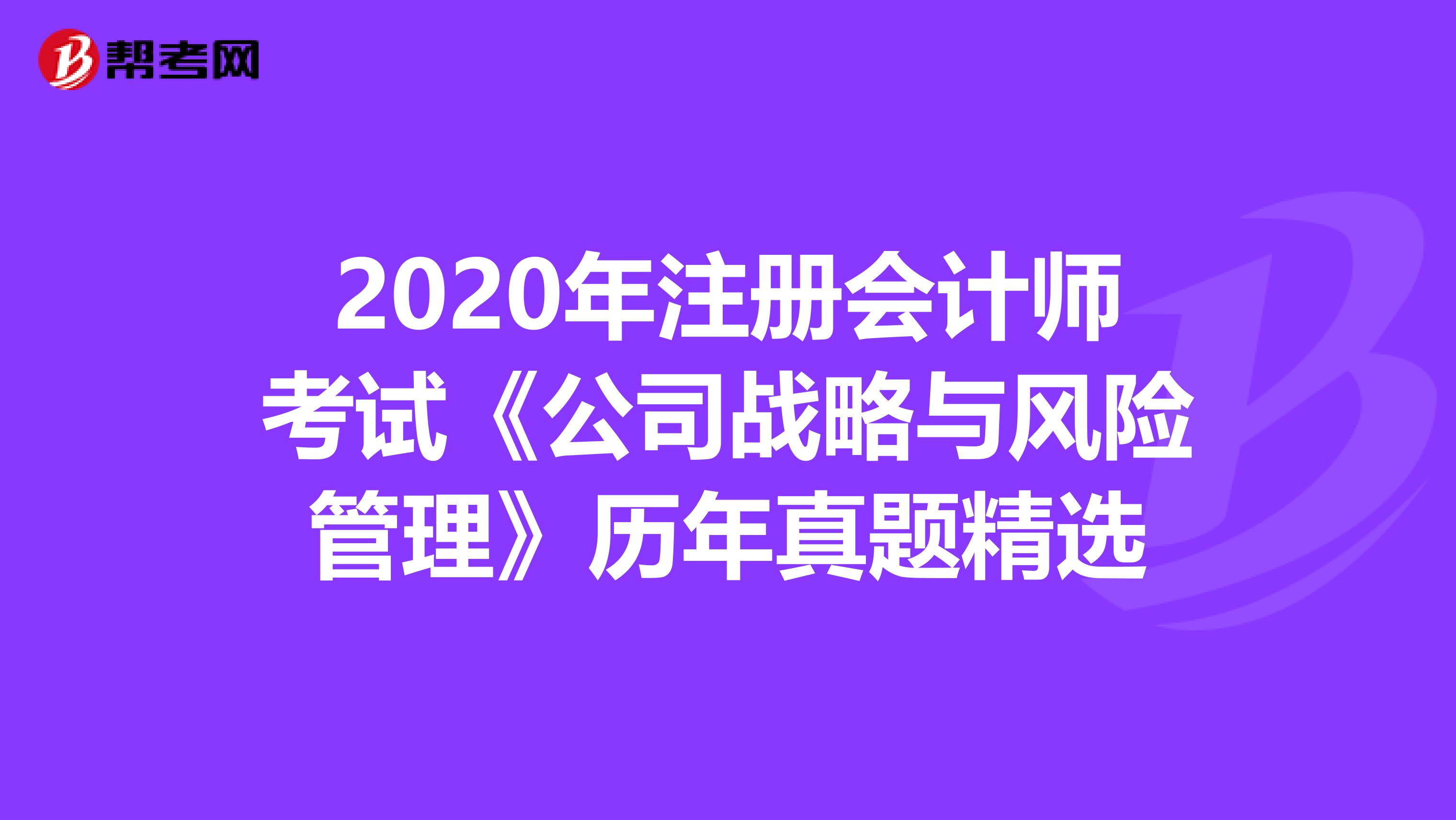 2020年注册会计师考试《公司战略与风险管理》历年真题精选