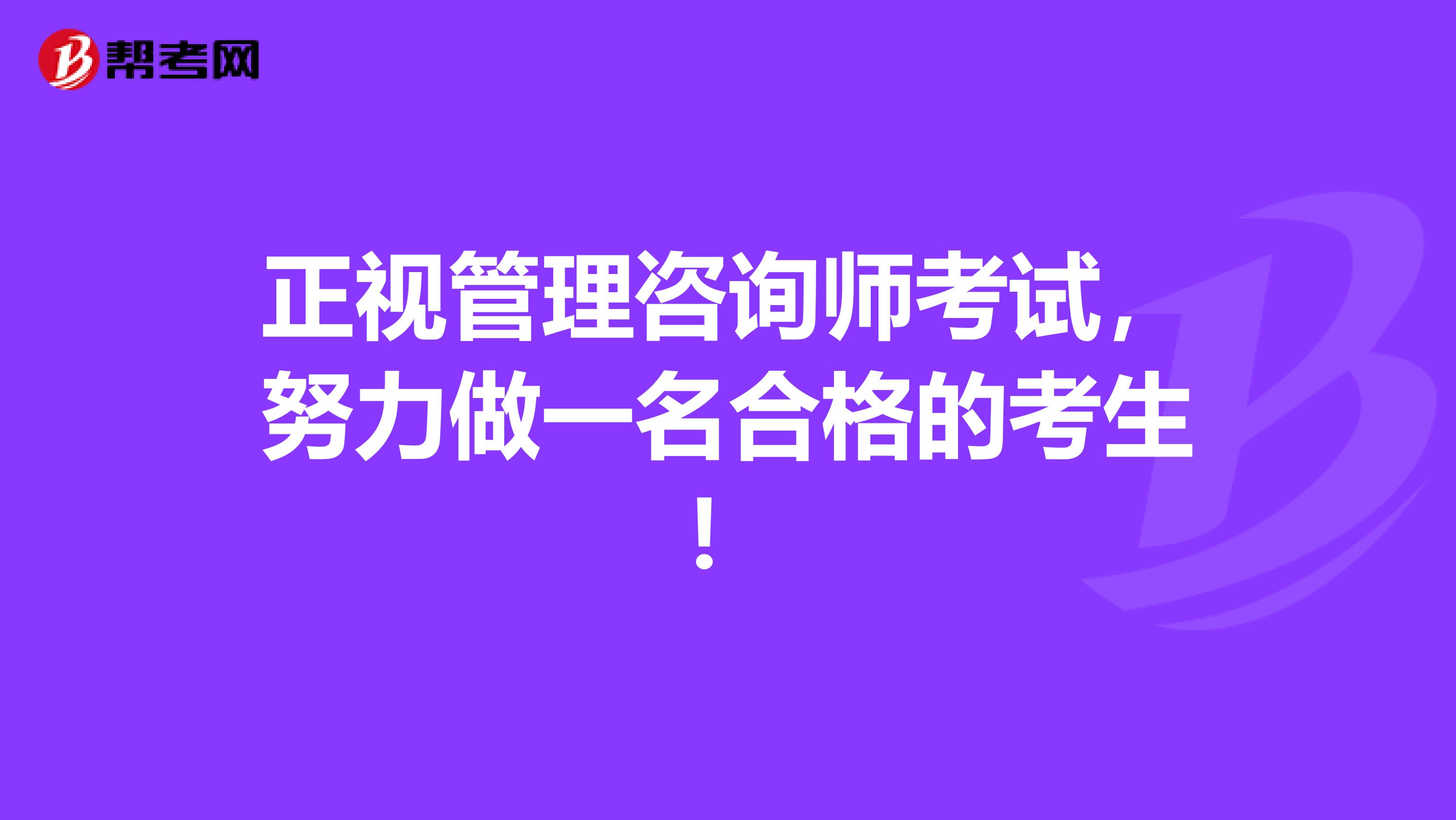 正视管理咨询师考试，努力做一名合格的考生！