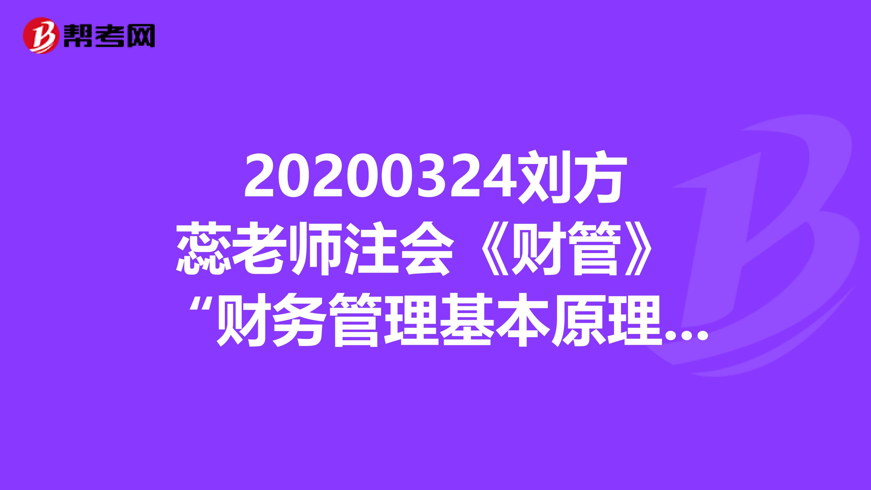 20200324刘方蕊老师注会《财管》 “财务管理基本原理、财务报表分析和财务预测（一）”问题汇总