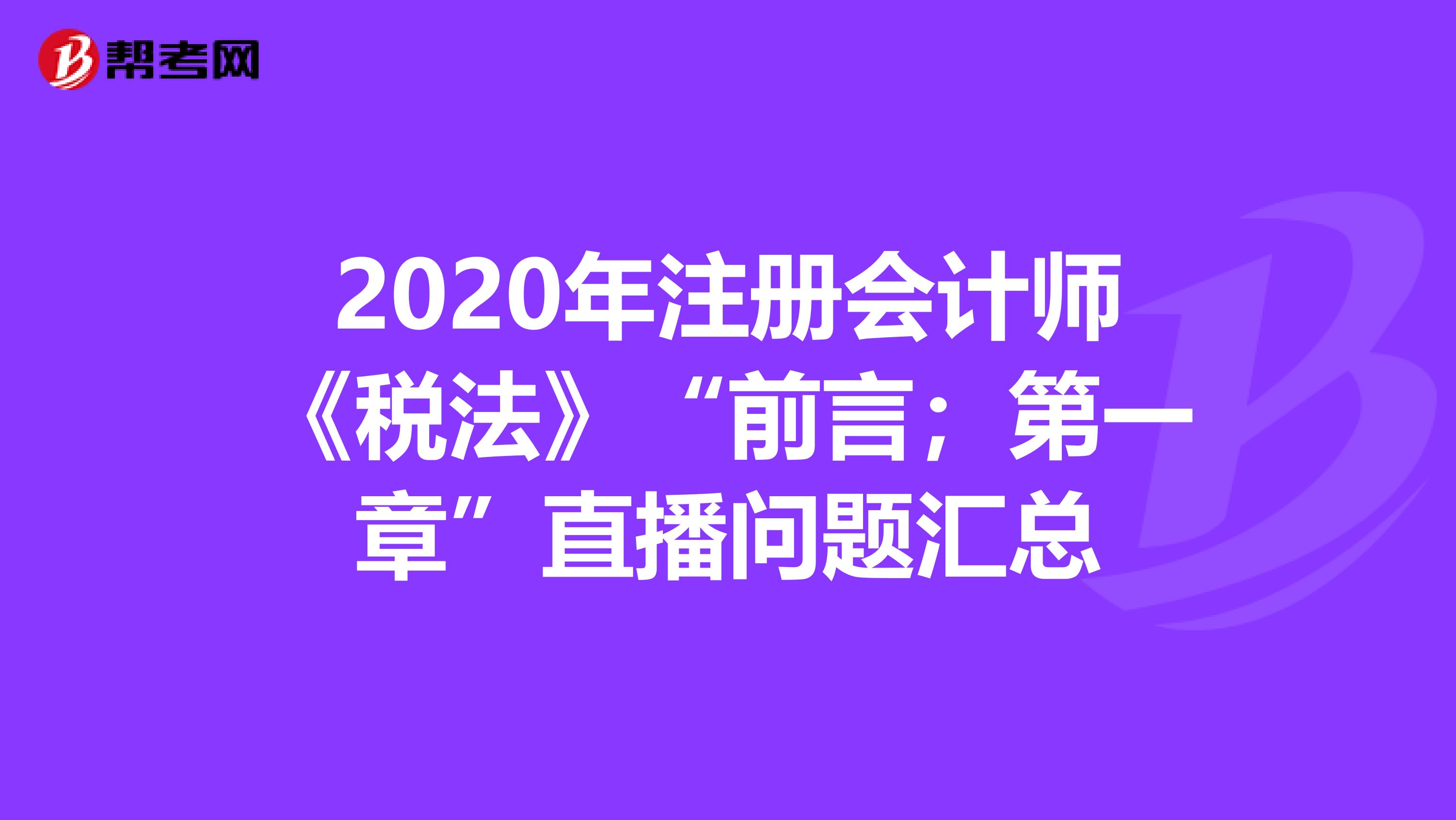 2020年注冊會計師《稅法》“前言；第一章”直播問題匯總