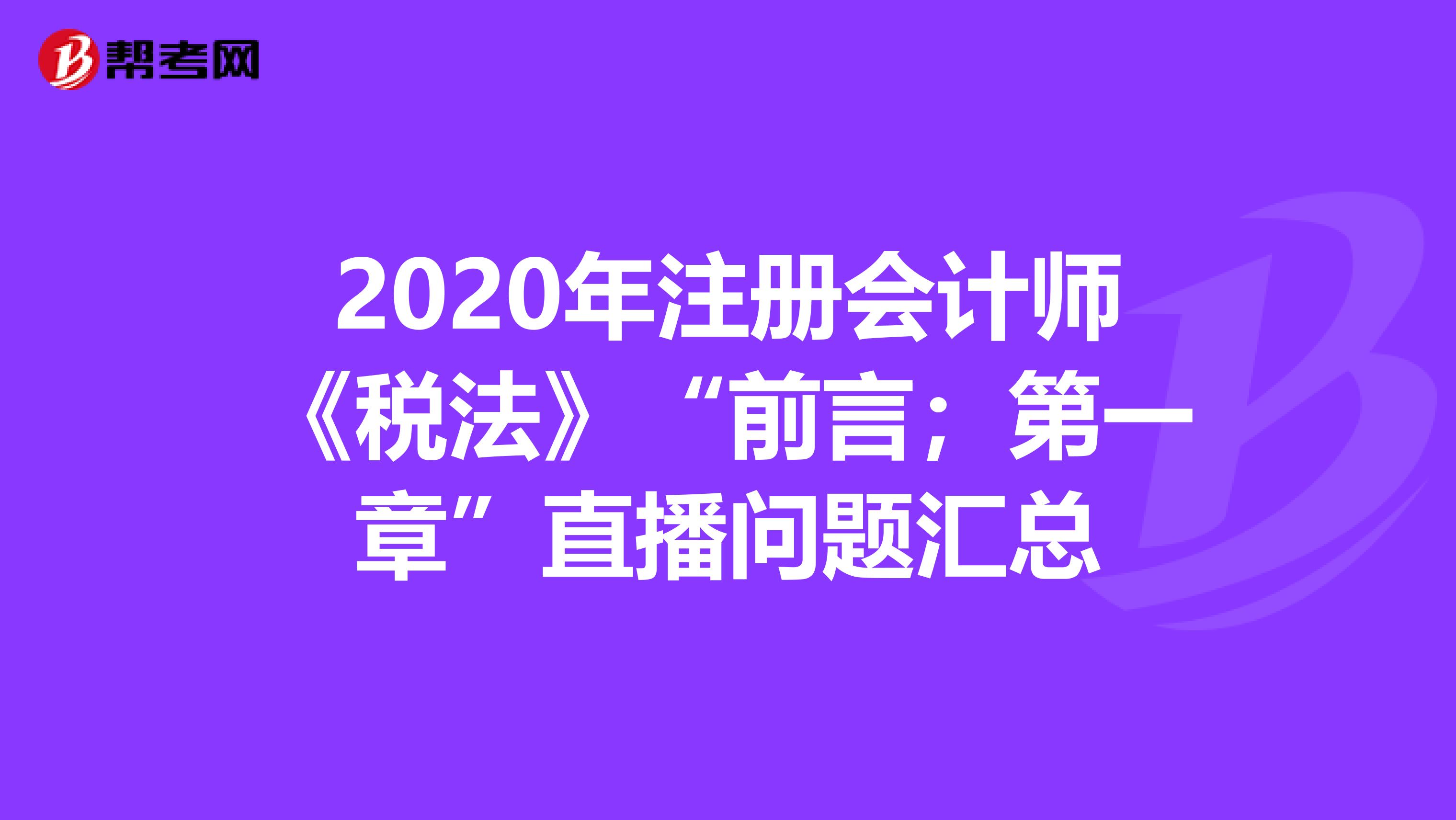 2020年注册会计师《税法》“前言；第一章”直播问题汇总