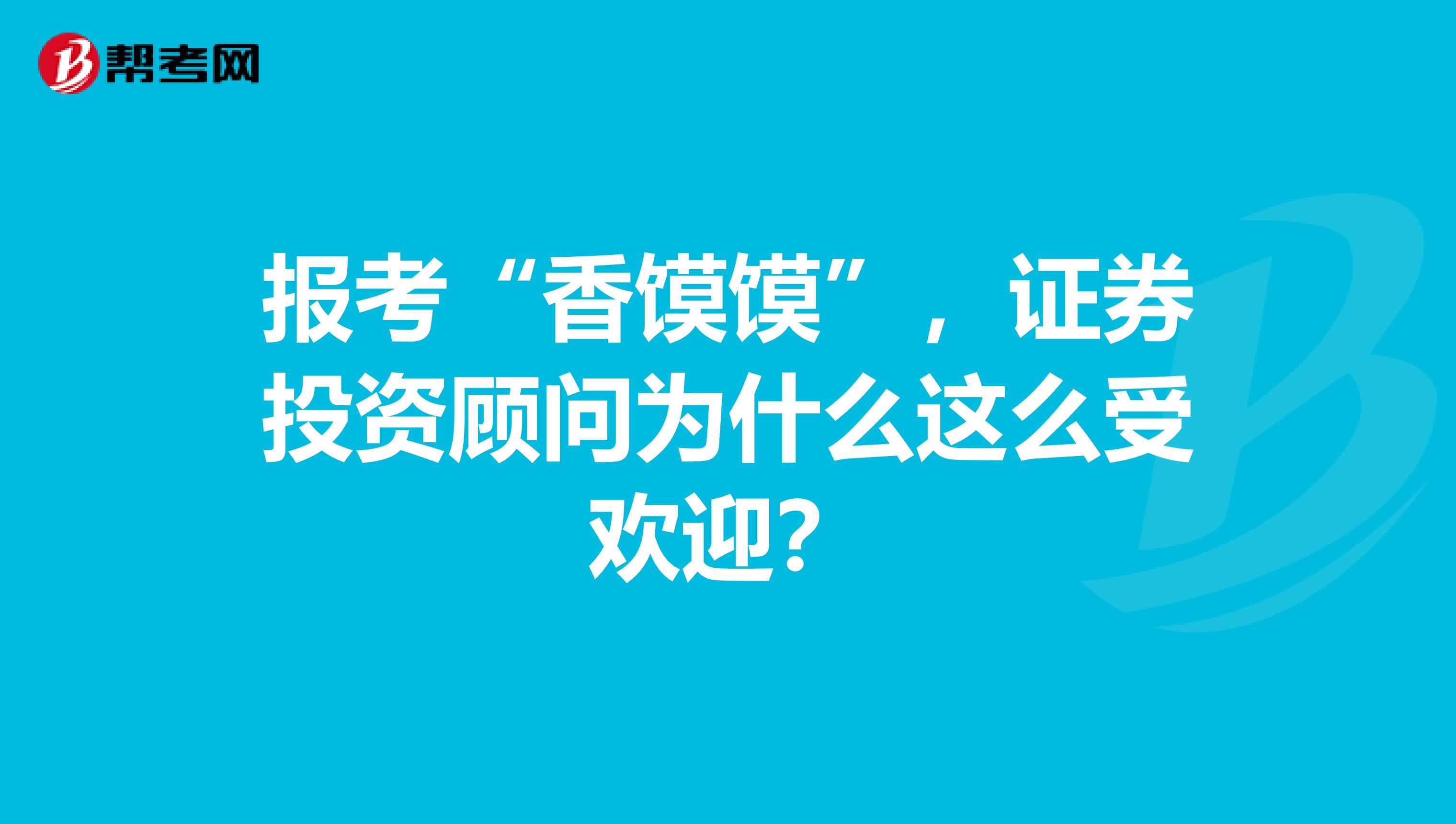 报考“香馍馍”，证券投资顾问为什么这么受欢迎？