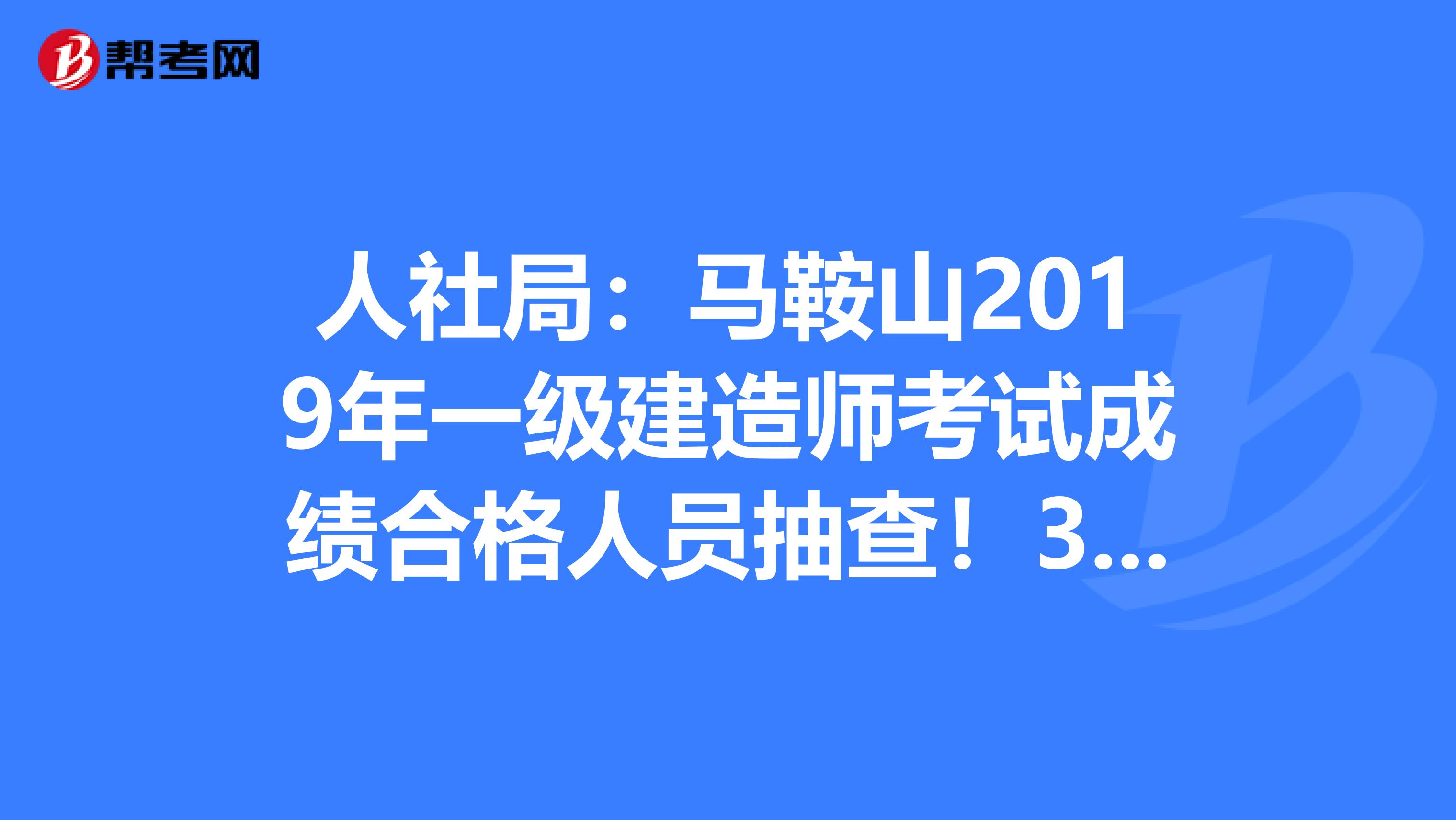 人社局：马鞍山2019年一级建造师考试成绩合格人员抽查！37人中招！