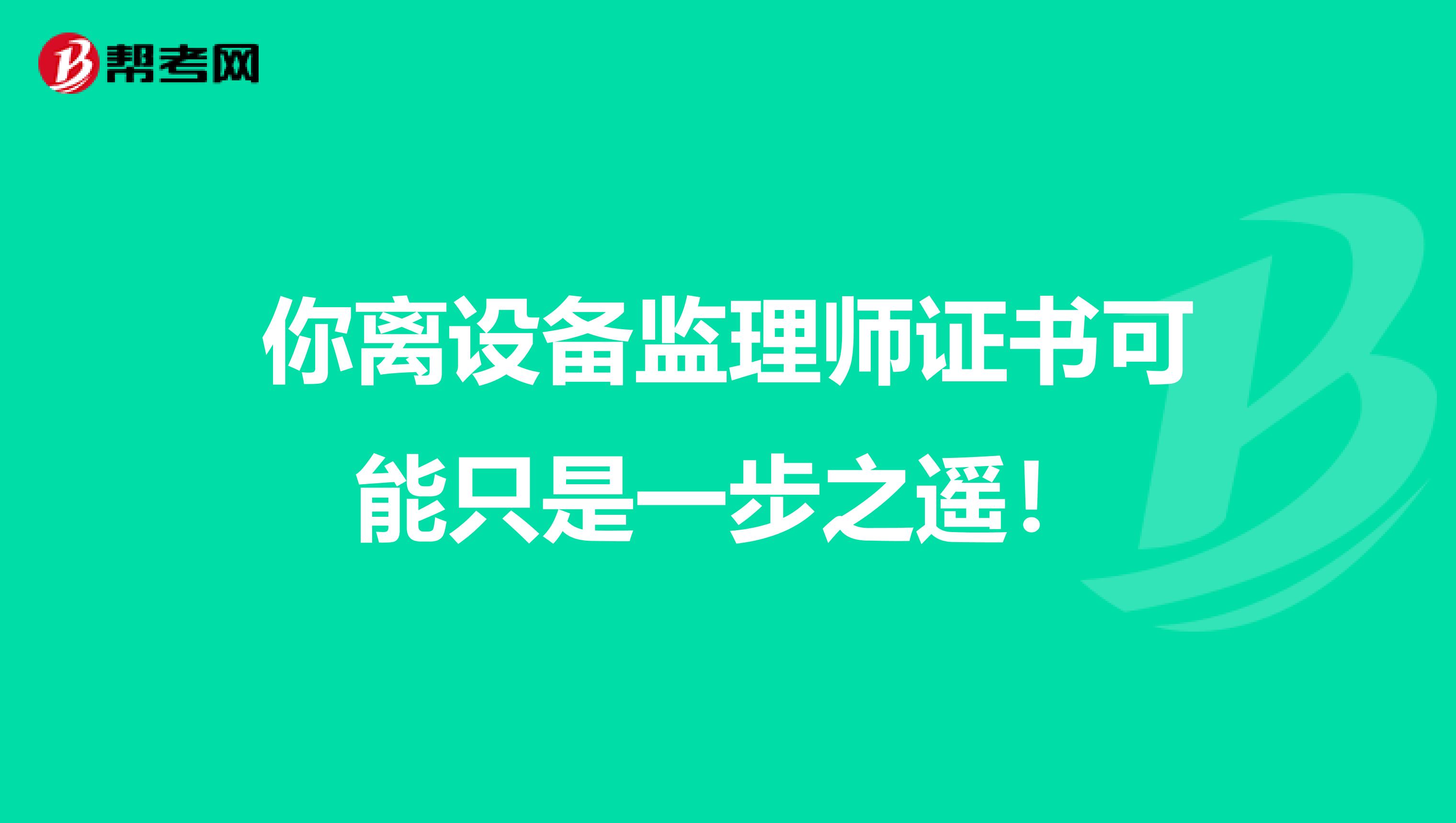 你离设备监理师证书可能只是一步之遥！