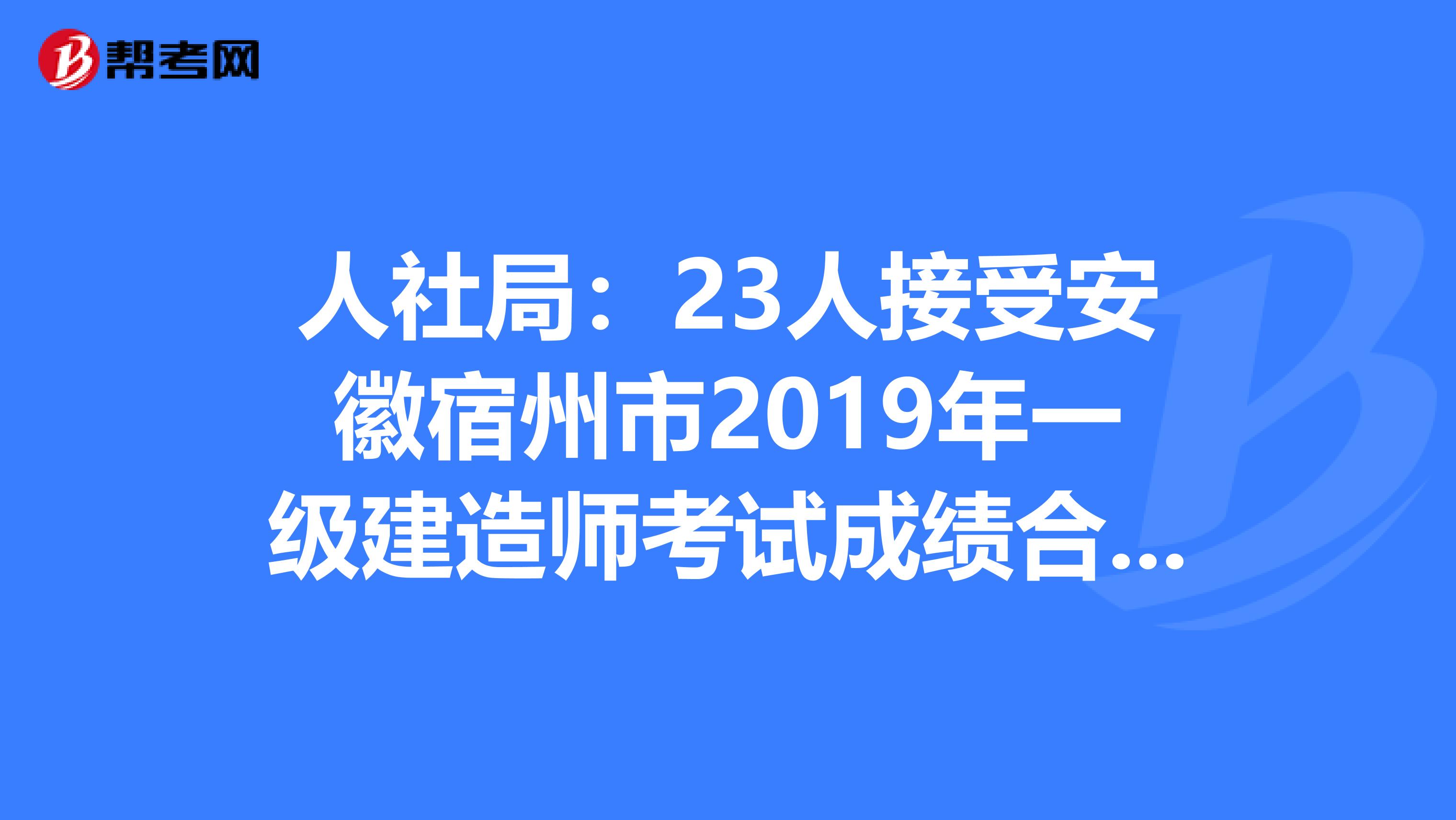 人社局：23人接受安徽宿州市2019年一级建造师考试成绩合格人员抽查！