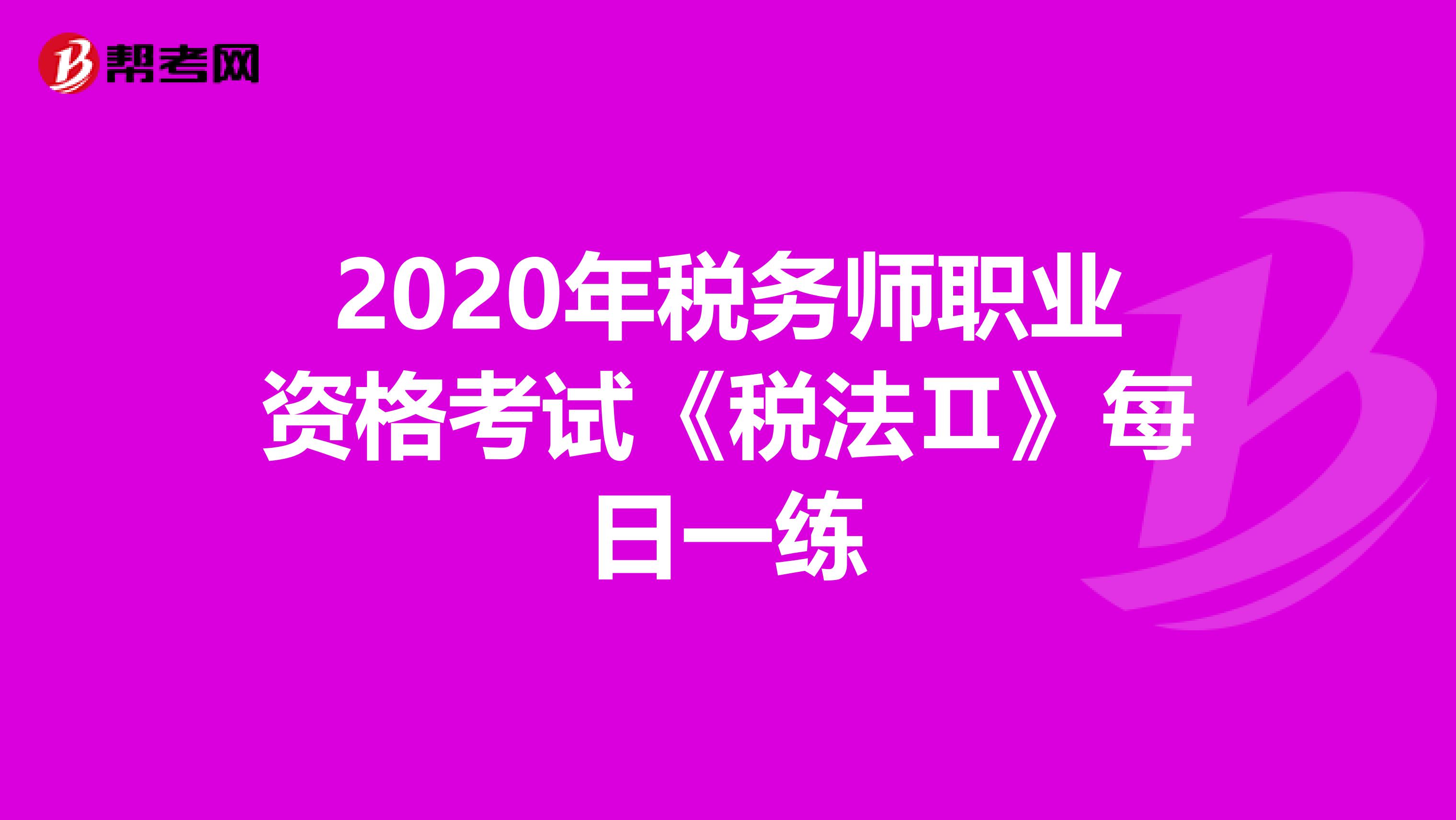 2020年税务师职业资格考试《税法Ⅱ》每日一练