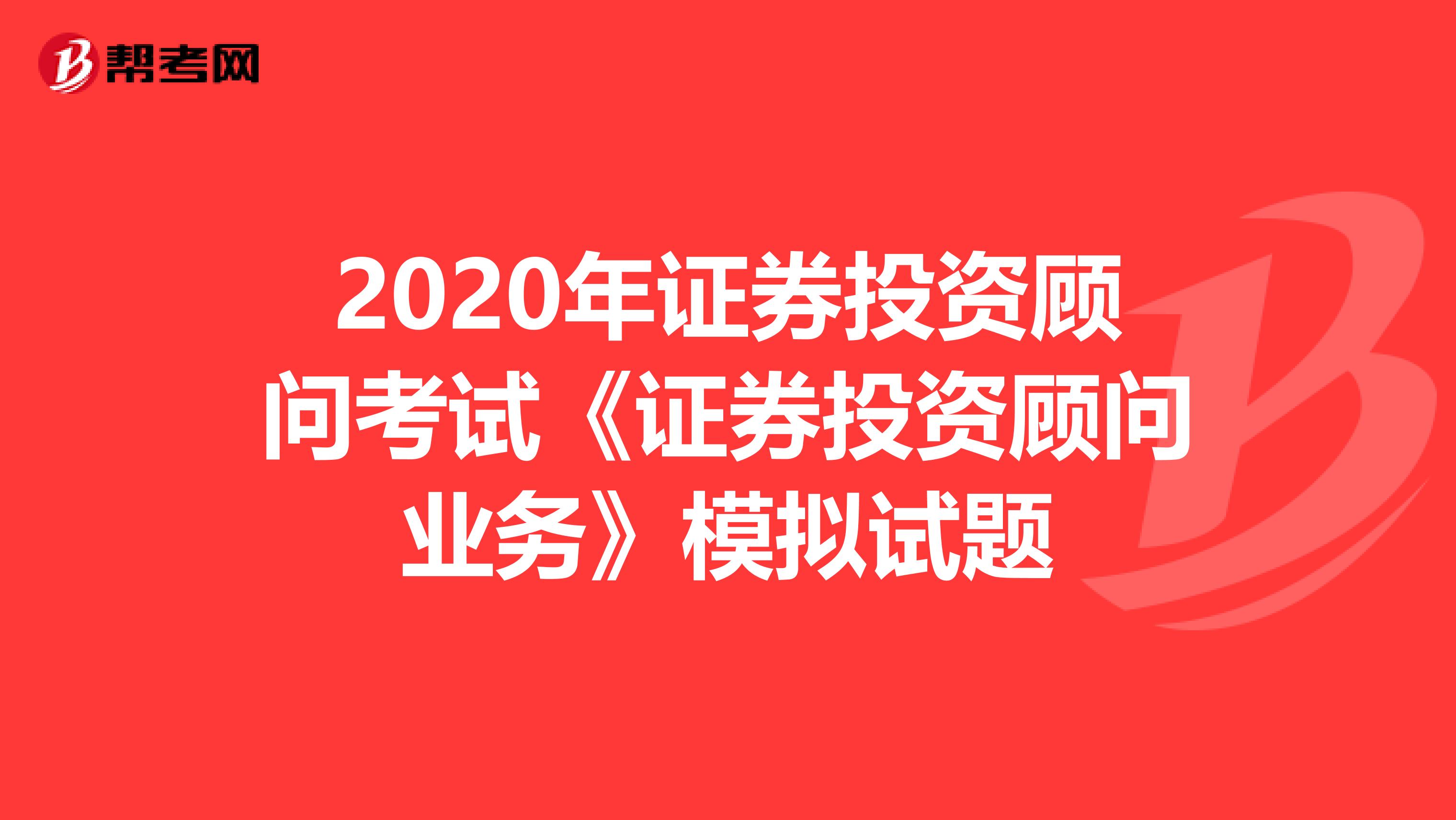 2020年证券投资顾问考试《证券投资顾问业务》模拟试题