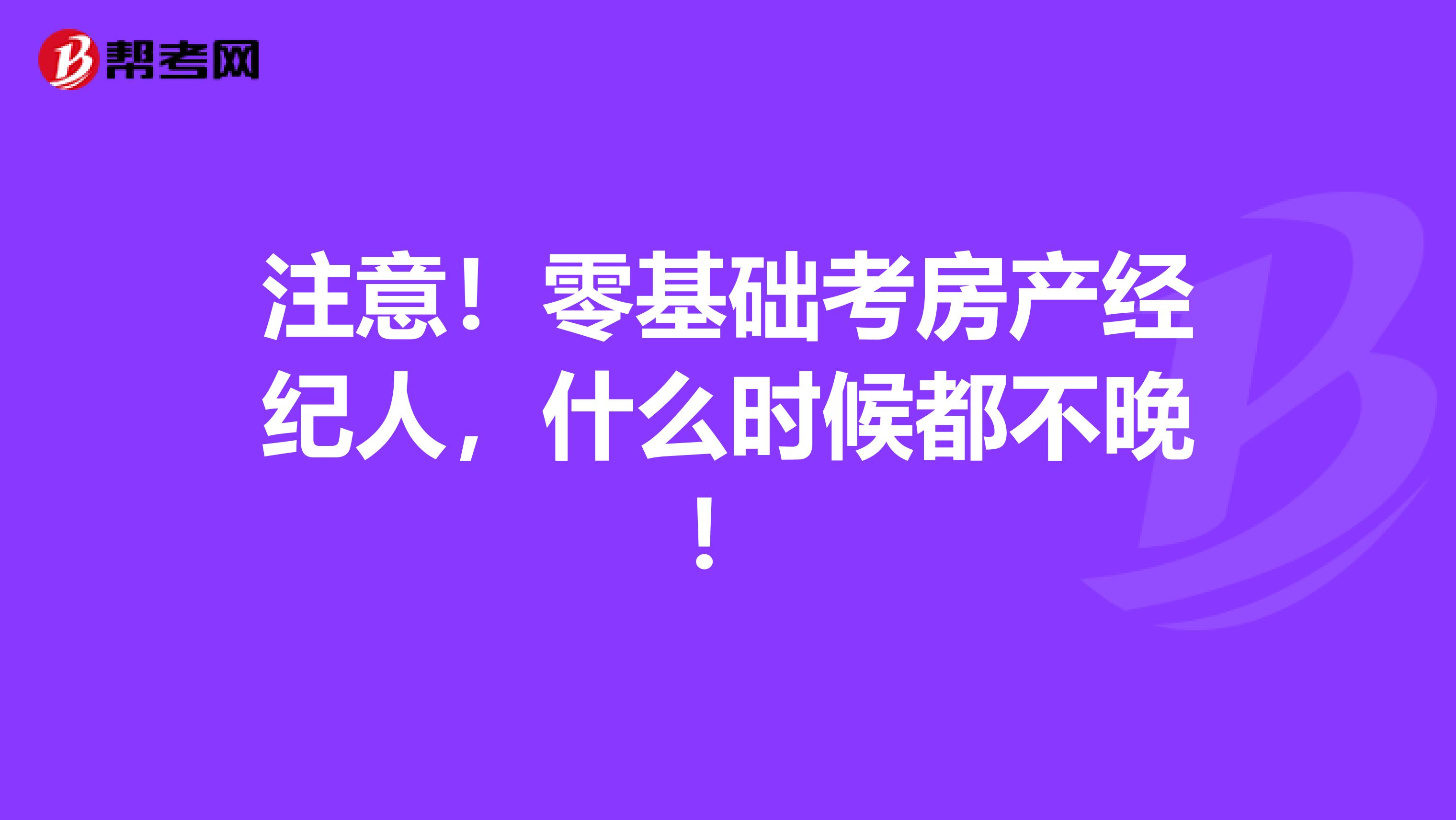 注意！零基础考房产经纪人，什么时候都不晚！