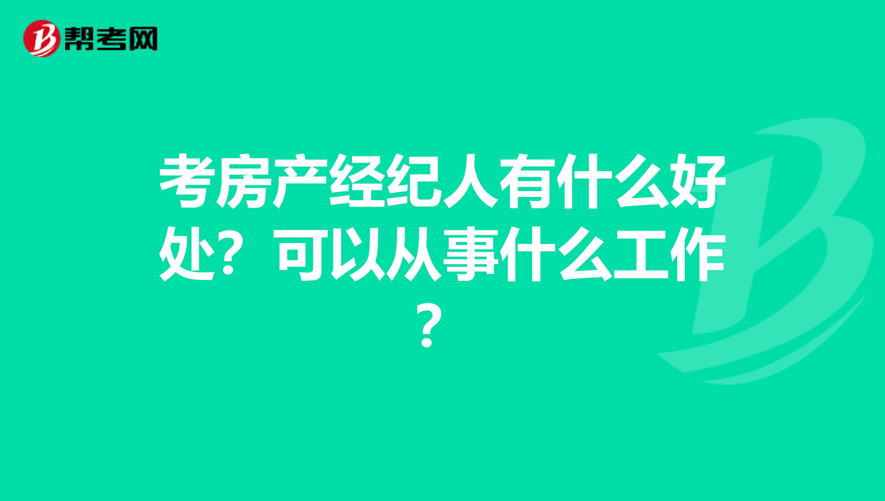 考房产经纪人有什么好处？可以从事什么工作？