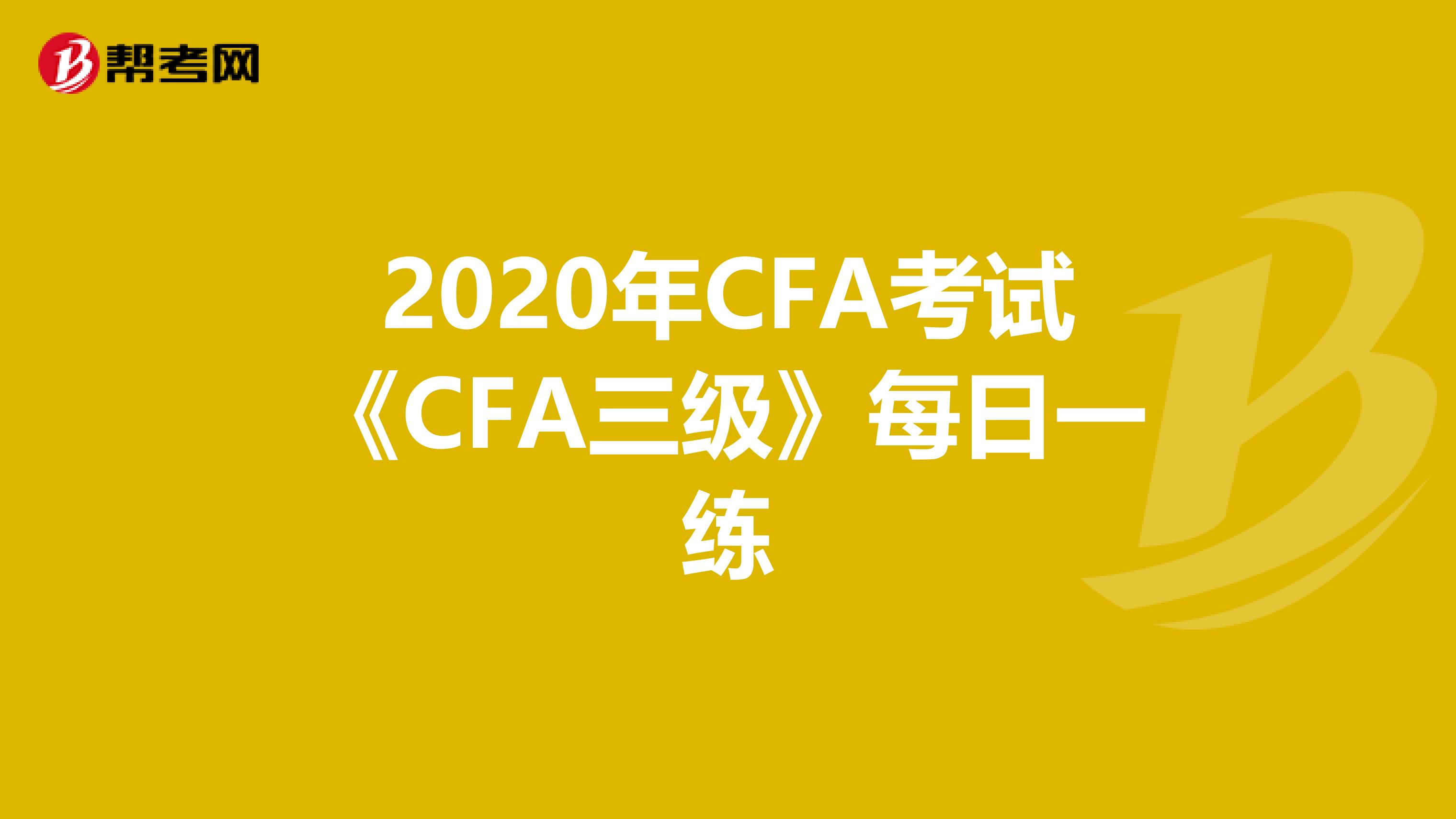 2020年CFA考试《CFA三级》每日一练